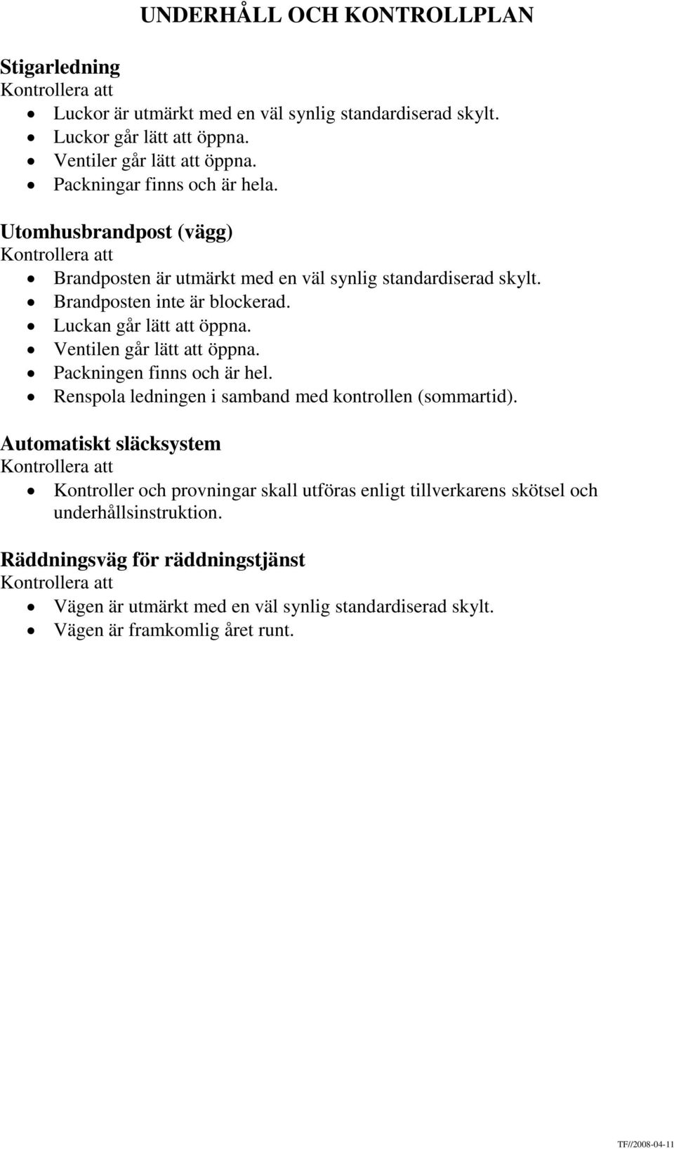 Ventilen går lätt att öppna. Packningen finns och är hel. Renspola ledningen i samband med kontrollen (sommartid).