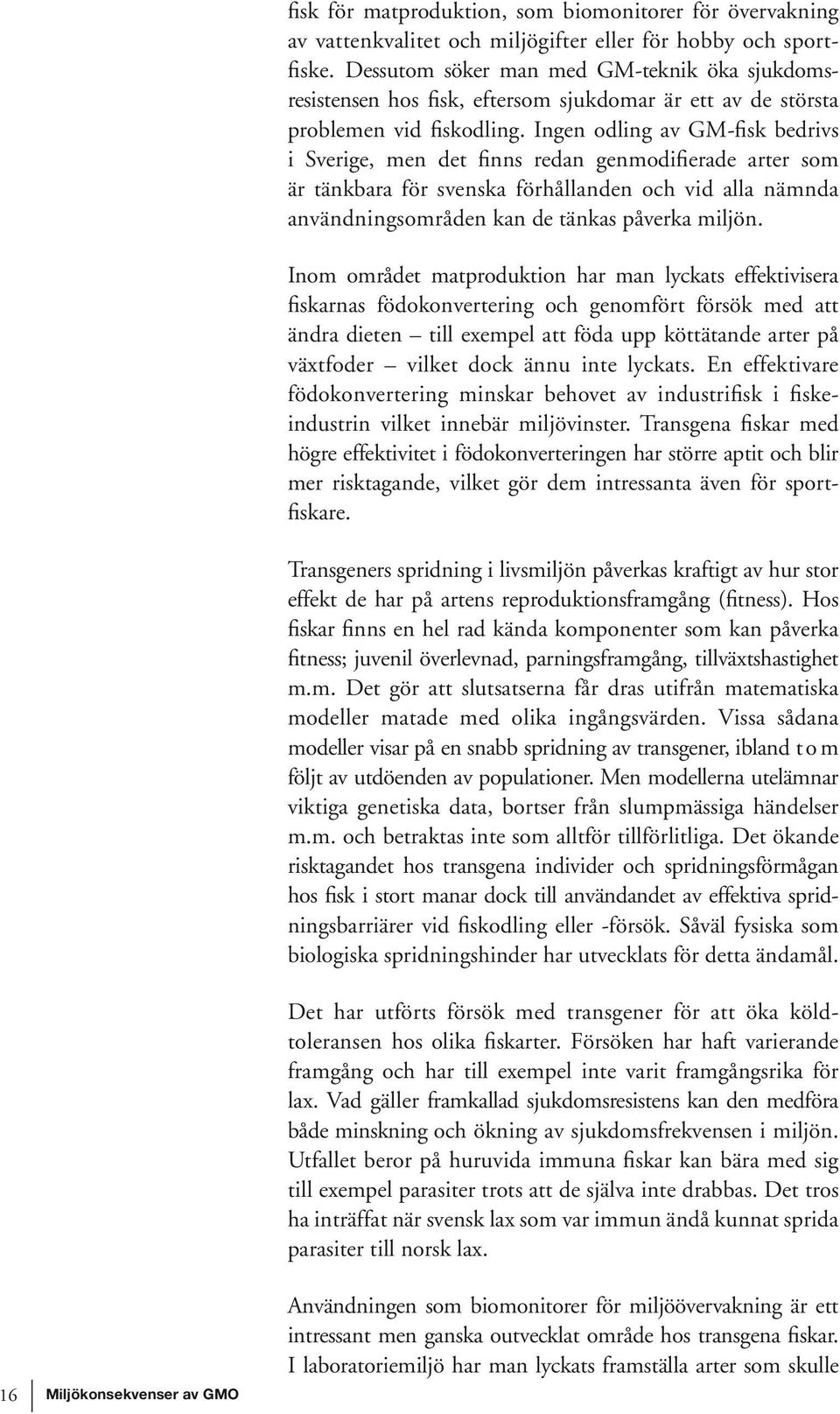 Ingen odling av GM-fisk bedrivs i Sverige, men det finns redan genmodifierade arter som är tänkbara för svenska förhållanden och vid alla nämnda användnings områden kan de tänkas påverka miljön.