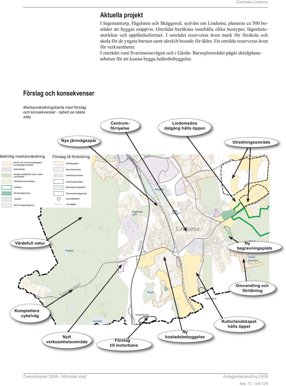 Ett område reserveras även för verksamheter. I området runt Svartmossevägen och i Gårda- Barnsjöområdet pågår detaljplanearbeten för att kunna bygga helårsbebyggelse.