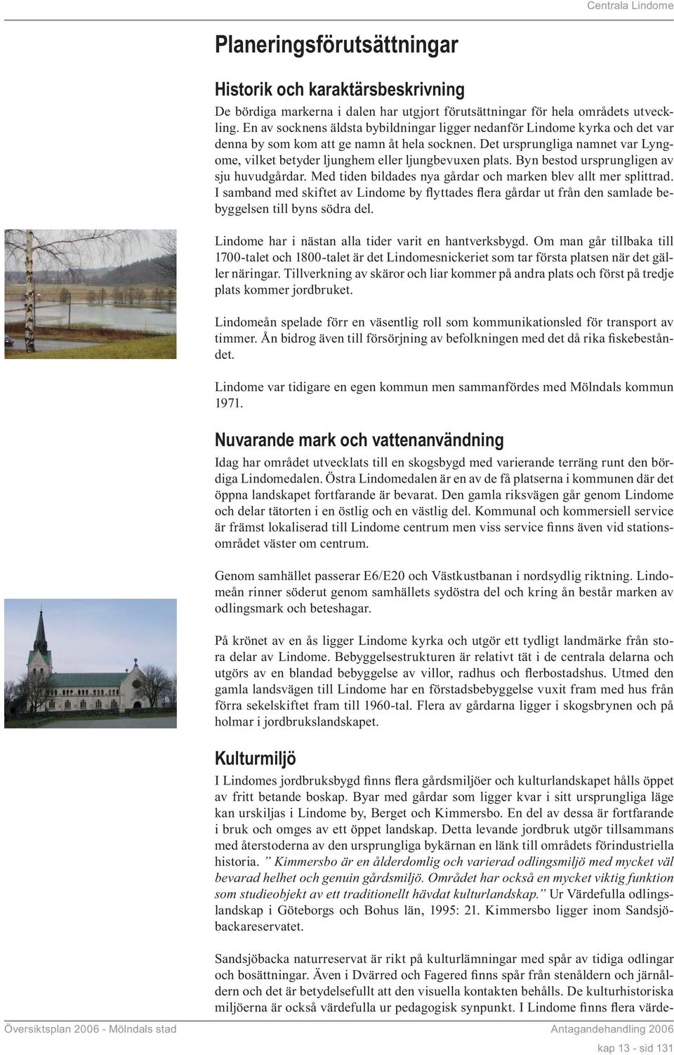 Det ursprungliga namnet var Lyngome, vilket betyder ljunghem eller ljungbevuxen plats. Byn bestod ursprungligen av sju huvudgårdar. Med tiden bildades nya gårdar och marken blev allt mer splittrad.