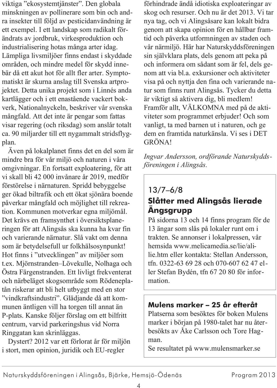 Lämpliga livsmiljöer finns endast i skyddade områden, och mindre medel för skydd innebär då ett akut hot för allt fler arter. Symptomatiskt är skurna anslag till Svenska artprojektet.
