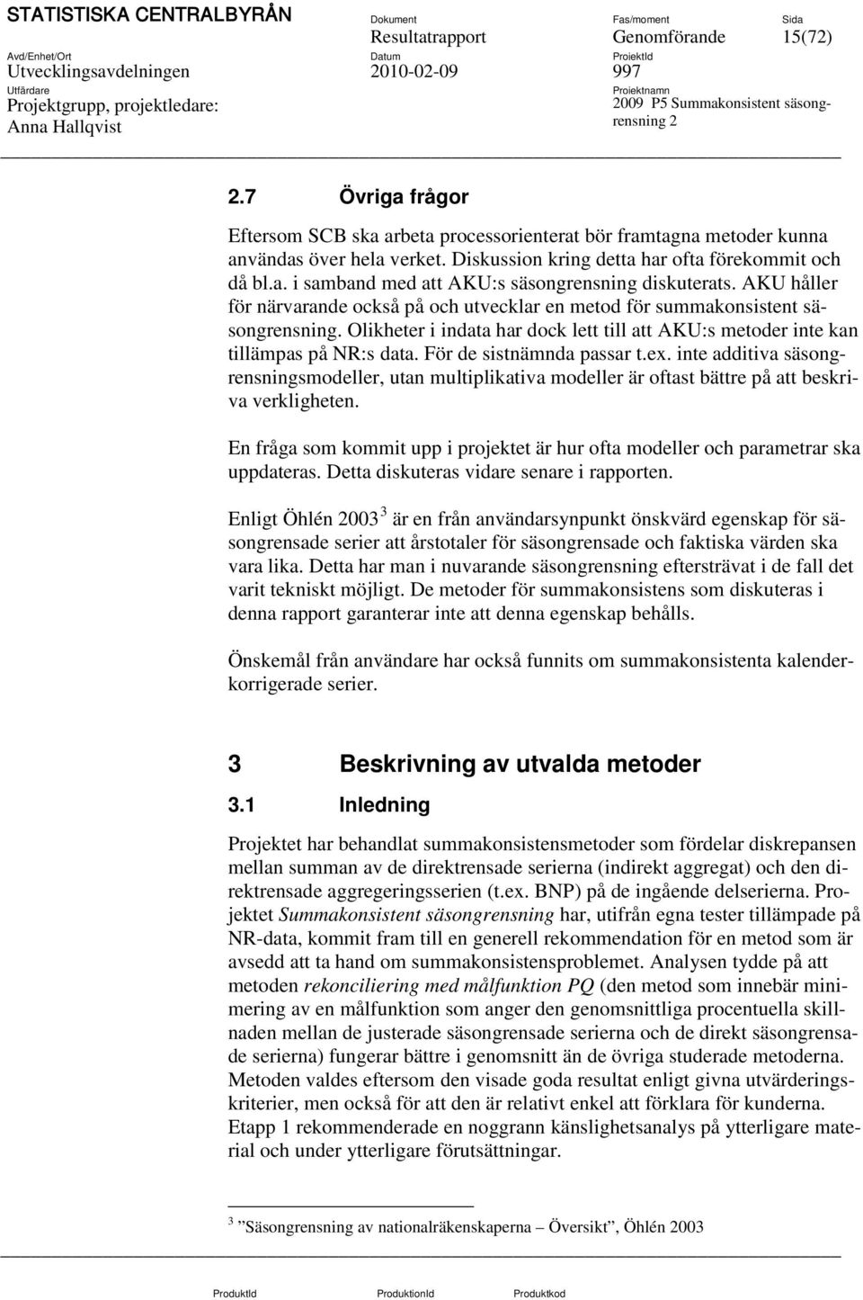 AKU håller för närvarande också på och utvecklar en metod för summakonsistent säsongrensning. Olikheter i indata har dock lett till att AKU:s metoder inte kan tillämpas på NR:s data.