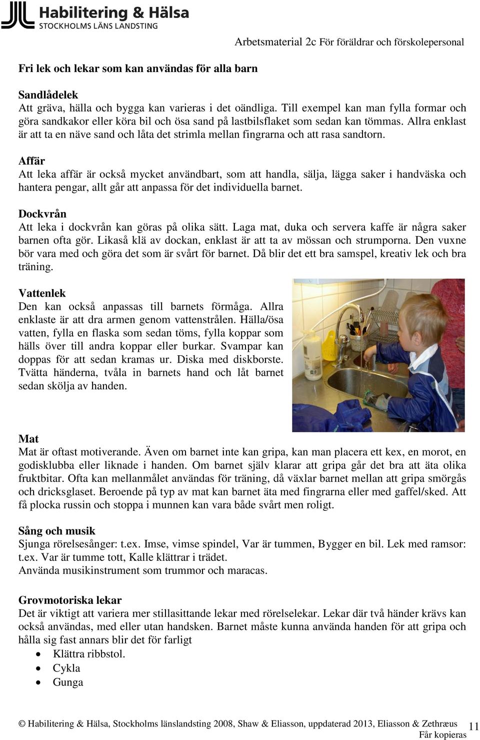 Allra enklast är att ta en näve sand och låta det strimla mellan fingrarna och att rasa sandtorn.