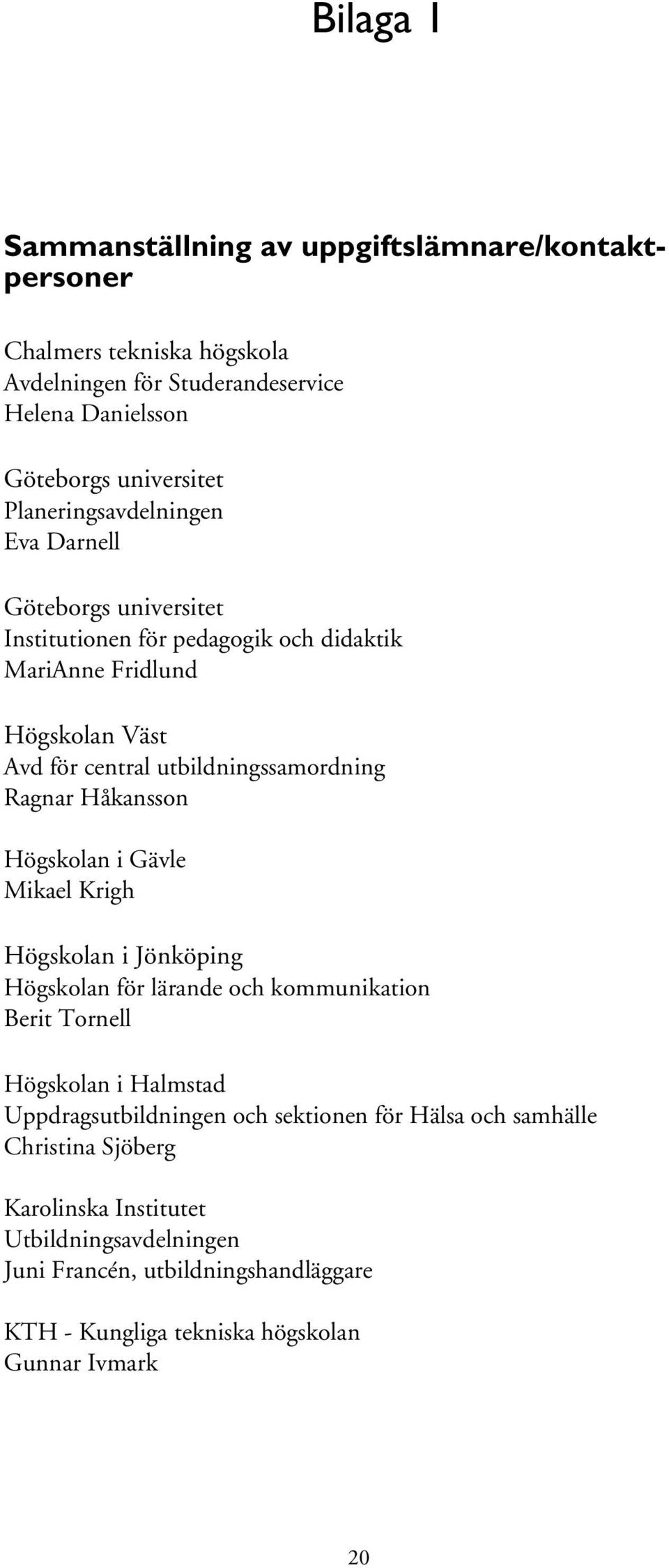 Ragnar Håkansson Högskolan i Gävle Mikael Krigh Högskolan i Jönköping Högskolan för lärande och kommunikation Berit Tornell Högskolan i Halmstad Uppdragsutbildningen och