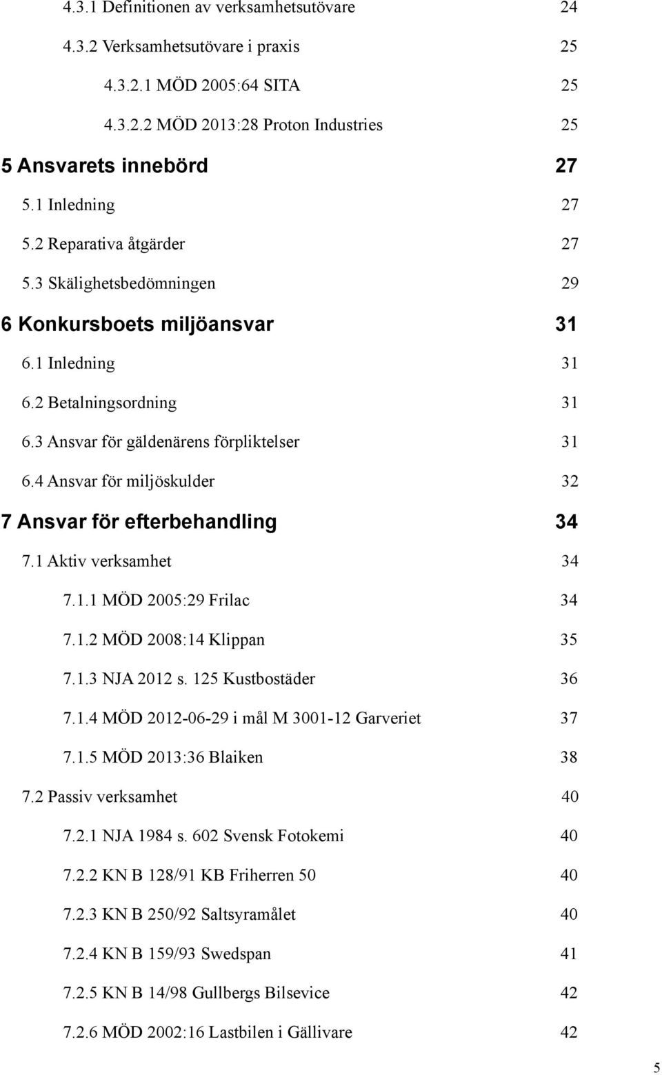 4 Ansvar för miljöskulder 32 7 Ansvar för efterbehandling 34 7.1 Aktiv verksamhet 34 7.1.1 MÖD 2005:29 Frilac 34 7.1.2 MÖD 2008:14 Klippan 35 7.1.3 NJA 2012 s. 125 Kustbostäder 36 7.1.4 MÖD 2012-06-29 i mål M 3001-12 Garveriet 37 7.