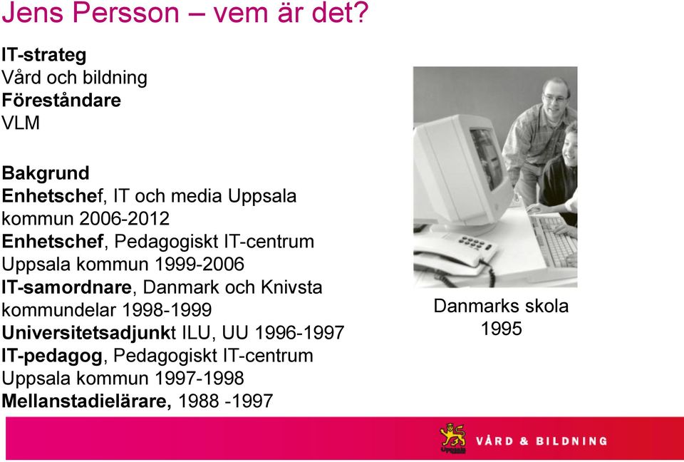 2006-2012 Enhetschef, Pedagogiskt IT-centrum Uppsala kommun 1999-2006 IT-samordnare, Danmark och