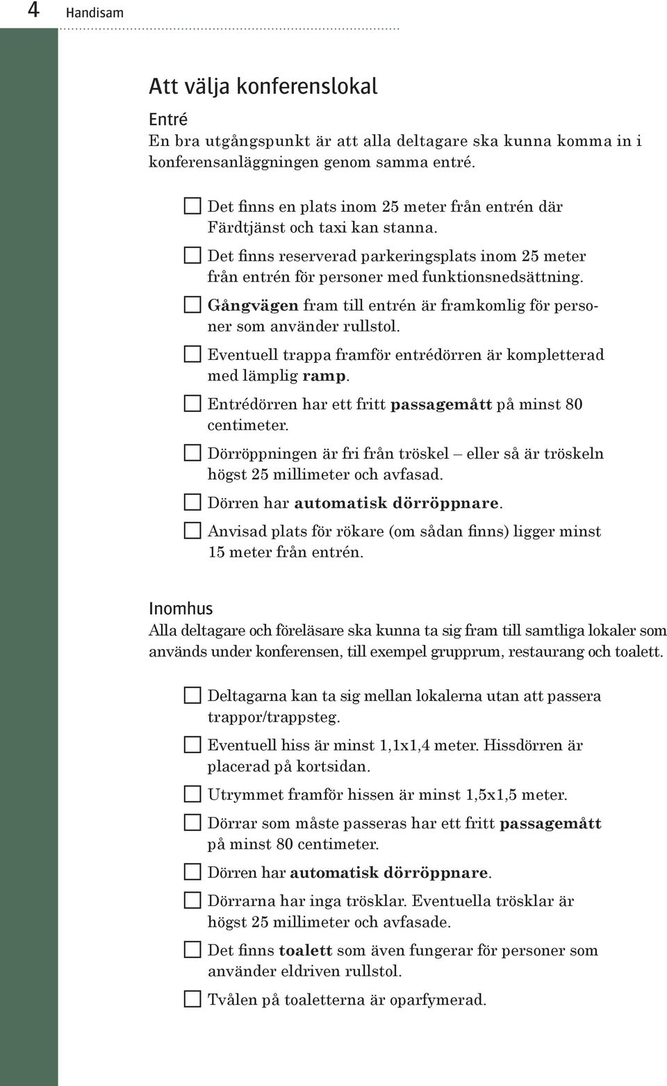 Gångvägen fram till entrén är framkomlig för personer som använder rullstol. Eventuell trappa framför entrédörren är kompletterad med lämplig ramp.