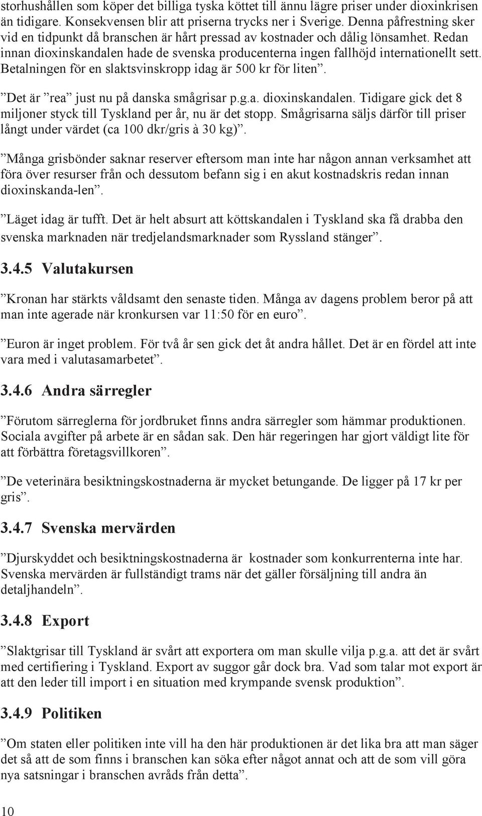 Betalningen för en slaktsvinskropp idag är 500 kr för liten. Det är rea just nu på danska smågrisar p.g.a. dioxinskandalen. Tidigare gick det 8 miljoner styck till Tyskland per år, nu är det stopp.