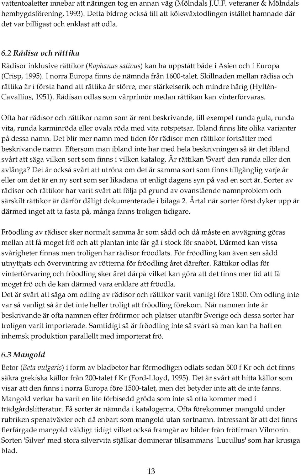 2 Rädisa och rättika Rädisor inklusive rättikor (Raphanus sativus) kan ha uppstått både i Asien och i Europa (Crisp, 1995). I norra Europa finns de nämnda från 1600-talet.
