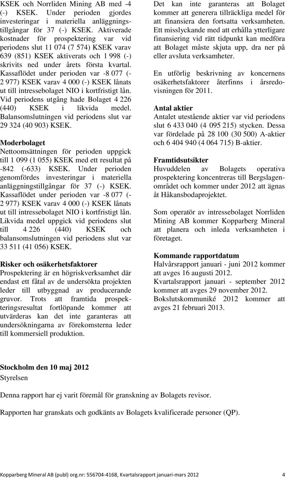 Kassaflödet under perioden var -8 077 (- 2 977) KSEK varav 4 000 (-) KSEK lånats ut till intressebolaget NIO i kortfristigt lån. Vid periodens utgång hade Bolaget 4 226 (440) KSEK i likvida medel.