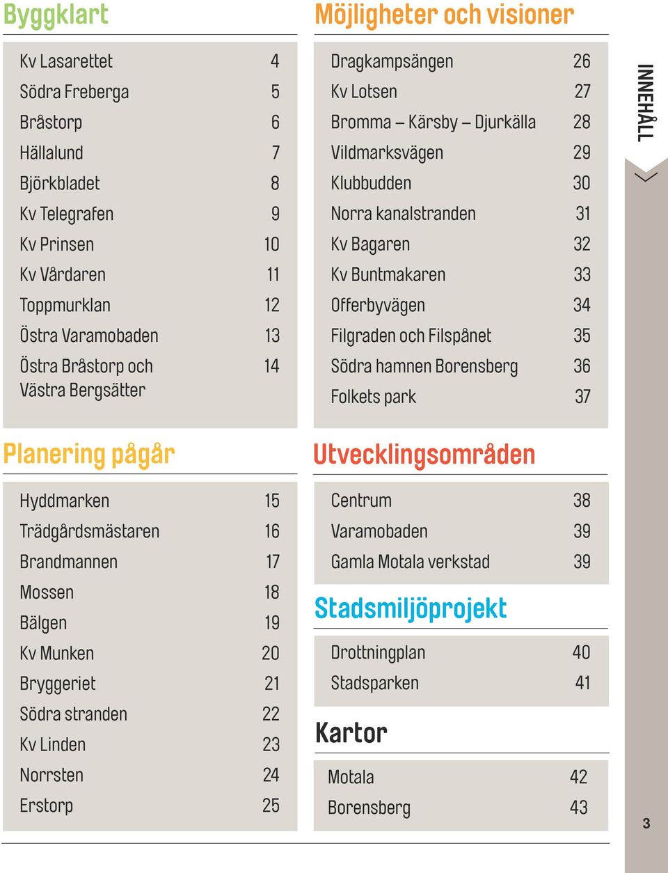 Filgraden och Filspånet 35 Södra hamnen Borensberg 36 Folkets park 37 INNEHÅLL Planering pågår Hyddmarken 15 Trädgårdsmästaren 16 Brandmannen 17 Mossen 18 Bälgen 19 Kv Munken 20 Bryggeriet 21