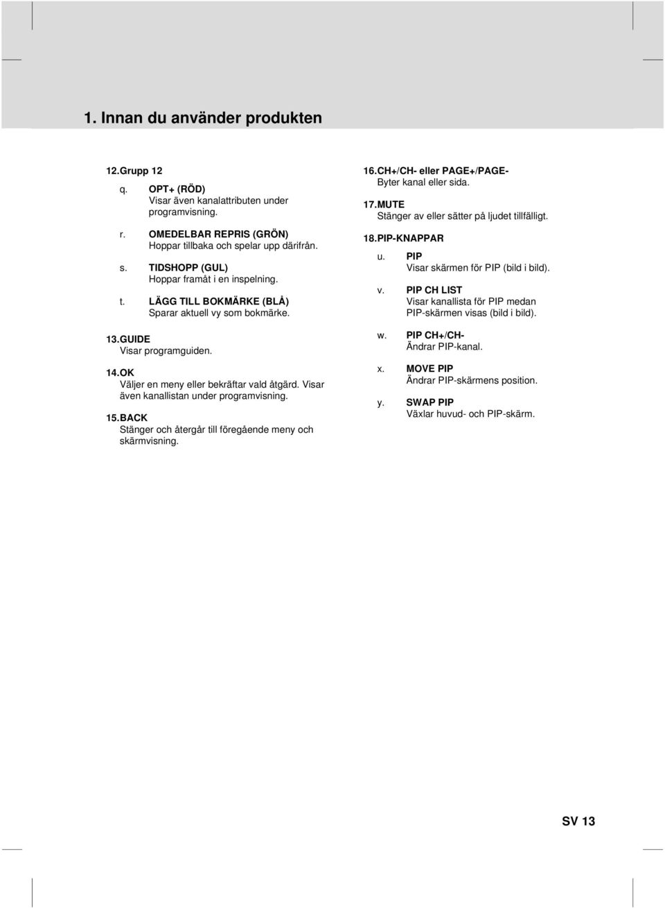 13GUIDE Visar programguiden 15BACK Stänger och återgår till föregående meny och skärmvisning PIP CH LIST Visar kanallista för PIP medan PIP-skärmen visas (bild i bild) w PIP CH+/CHÄndrar PIP-kanal