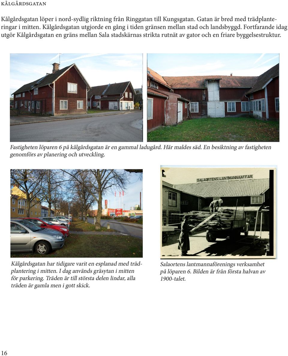 Fortfarande idag utgör Kålgårdsgatan en gräns mellan Sala stadskärnas strikta rutnät av gator och en friare byggelsestruktur. Fastigheten löparen 6 på kålgårdsgatan är en gammal ladugård.