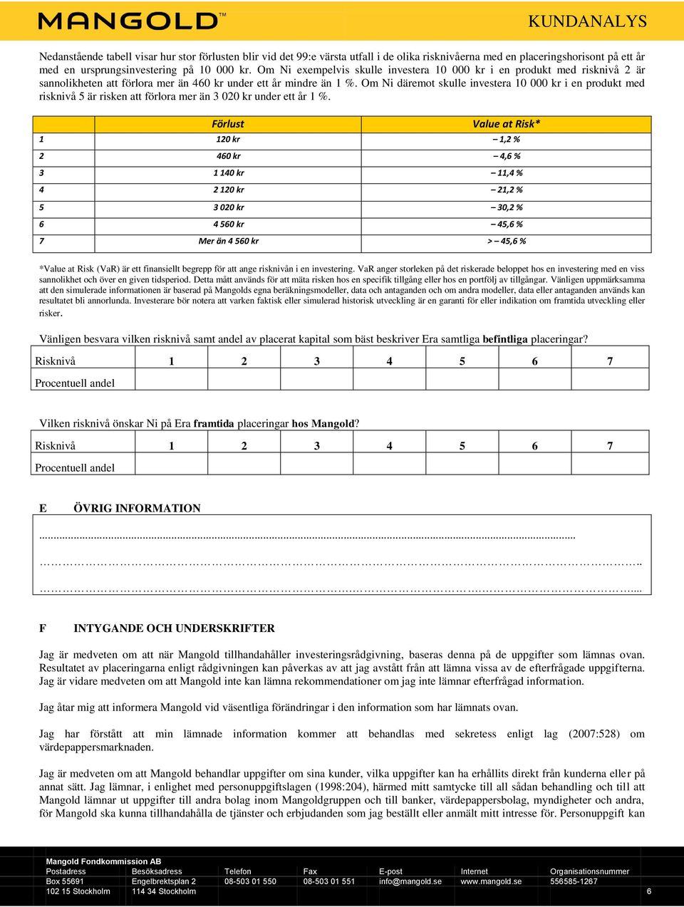 Om Ni däremot skulle investera 10 000 kr i en produkt med risknivå 5 är risken att förlora mer än 3 020 kr under ett år 1 %.