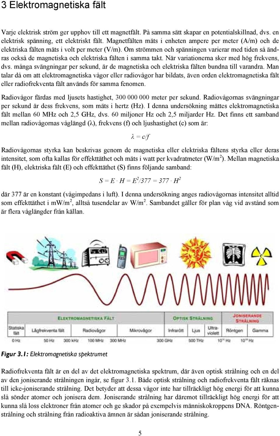 Om strömmen och spänningen varierar med tiden så ändras också de magnetiska och elektriska fälten i samma takt. När variationerna sker med hög frekvens, dvs.