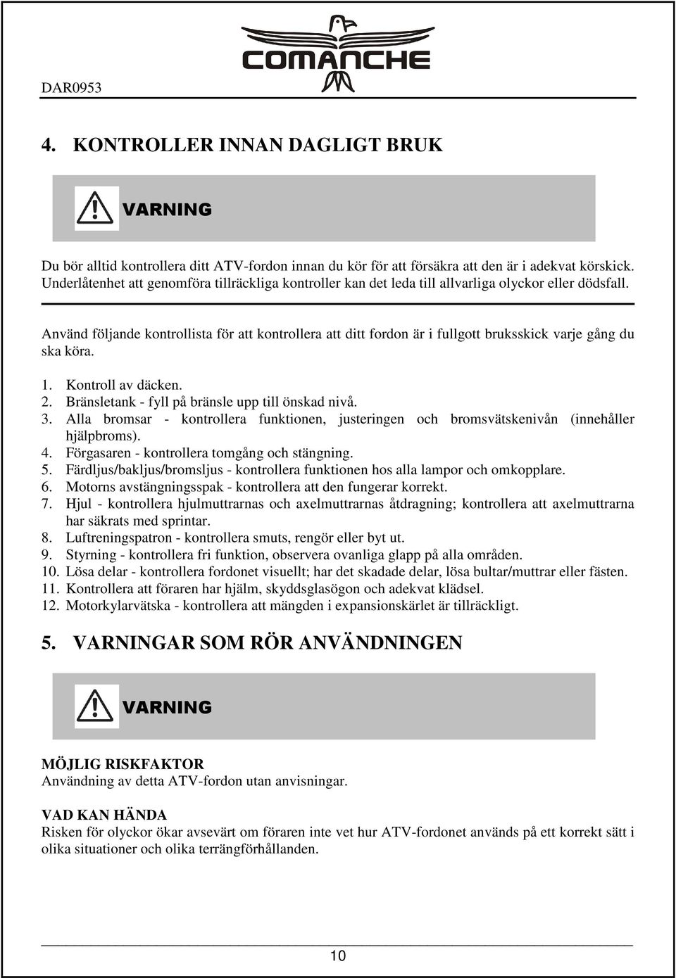 Använd följande kontrollista för att kontrollera att ditt fordon är i fullgott bruksskick varje gång du ska köra. 1. Kontroll av däcken. 2. Bränsletank - fyll på bränsle upp till önskad nivå. 3.