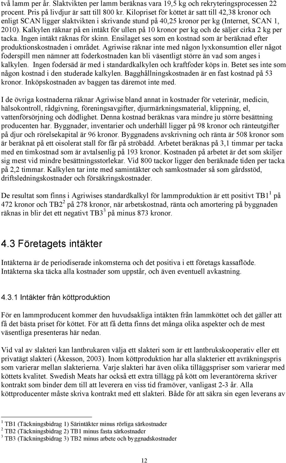 Kalkylen räknar på en intäkt för ullen på 10 kronor per kg och de säljer cirka 2 kg per tacka. Ingen intäkt räknas för skinn.
