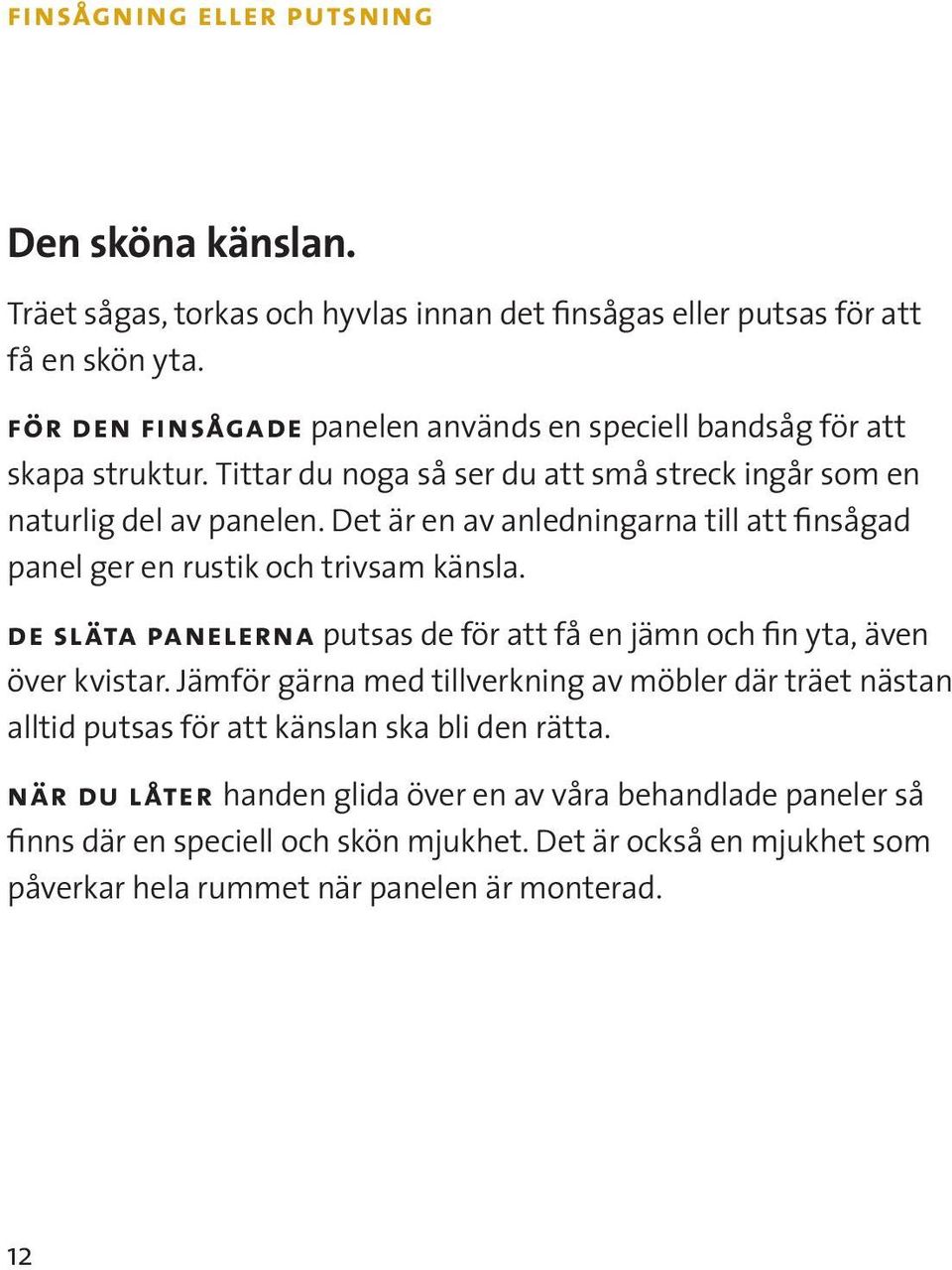 Det är en av anledningarna till att finsågad panel ger en rustik och trivsam känsla. de släta panelerna putsas de för att få en jämn och fin yta, även över kvistar.