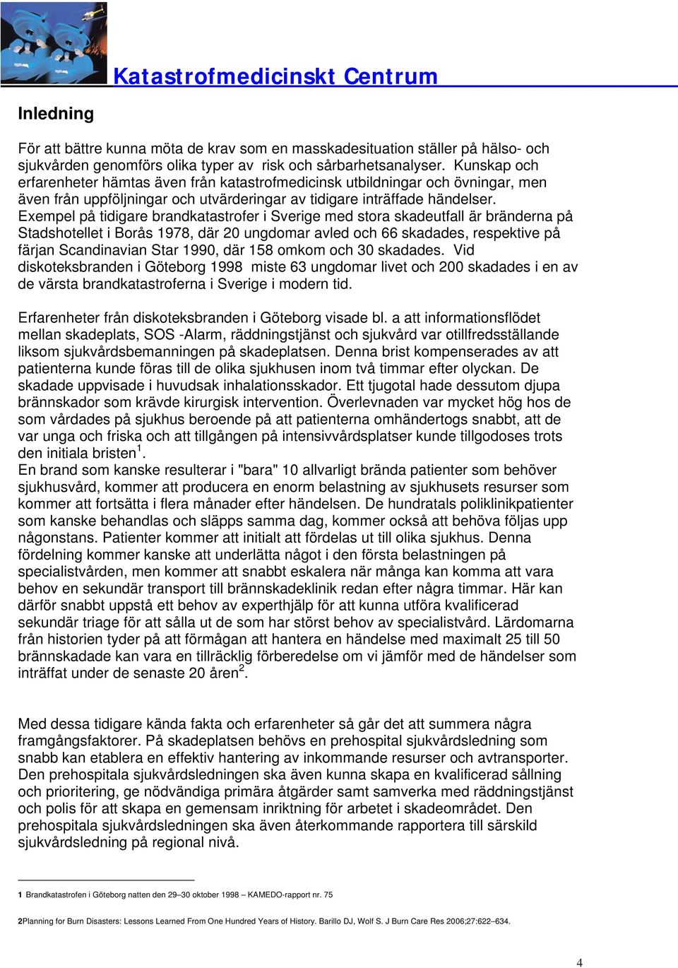 Exempel på tidigare brandkatastrofer i Sverige med stora skadeutfall är bränderna på Stadshotellet i Borås 1978, där 20 ungdomar avled 66 skadades, respektive på färjan Scandinavian Star 1990, där