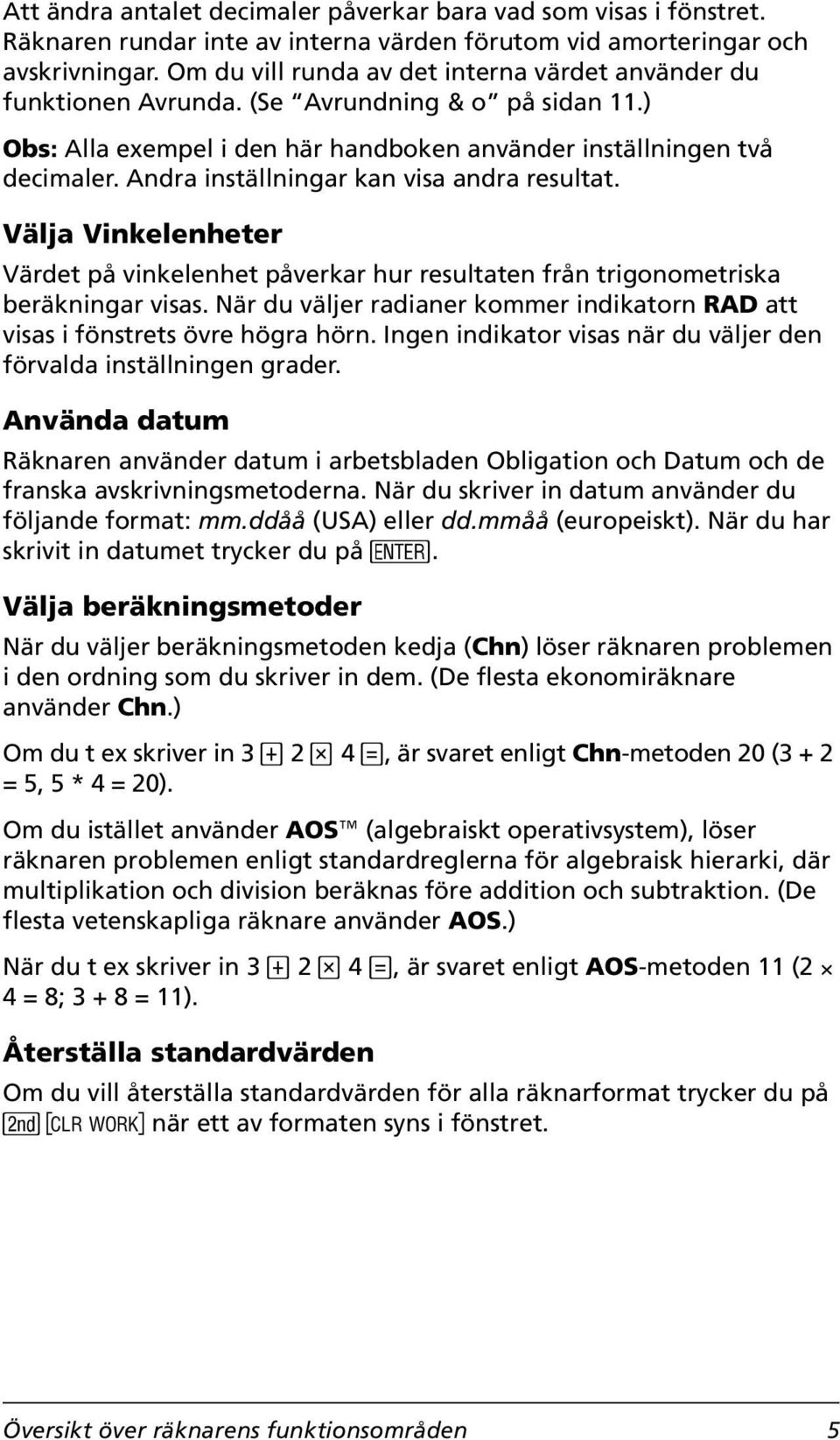 Andra inställningar kan visa andra resultat. Välja Vinkelenheter Värdet på vinkelenhet påverkar hur resultaten från trigonometriska beräkningar visas.