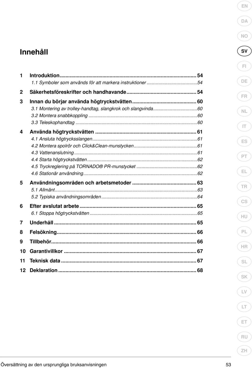 ..61 4.3 Vattenanslutning...61 4.4 Starta högtryckstvätten...62 4.5 Tryckreglering på TORNADO PR- munstycket...62 4.6 Stationär användning...62 5 Användningsområden och arbetsmetoder... 63 5.