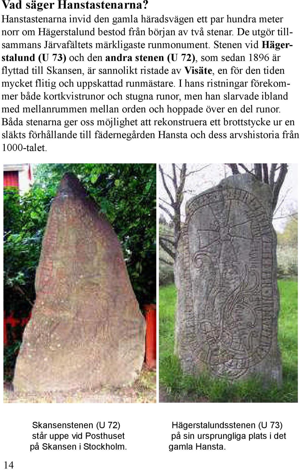 Stenen vid Hägerstalund (U 73) och den andra stenen (U 72), som sedan 1896 är flyttad till Skansen, är sannolikt ristade av Visäte, en för den tiden mycket flitig och uppskattad runmästare.