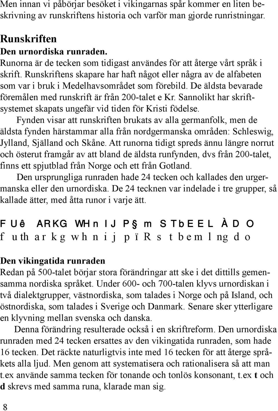 De äldsta bevarade föremålen med runskrift är från 200-talet e Kr. Sannolikt har skriftsystemet skapats ungefär vid tiden för Kristi födelse.