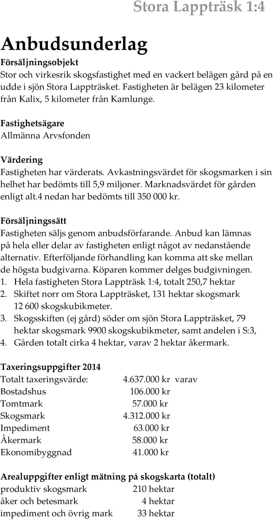 Avkatningvärdet för kogmarken i in helhet har bedömt till 5,9 miljoner. Marknadvärdet för gården enligt alt.4 nedan har bedömt till 350 000 kr. Föräljningätt Fatigheten älj genom anbudförfarande.