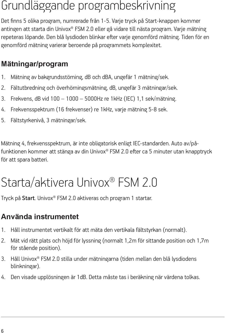 Mätning av bakgrundsstörning, db och dba, ungefär 1 mätning/sek. 2. Fältutbredning och överhörningsmätning, db, ungefär 3 mätningar/sek. 3. Frekvens, db vid 100 1000 5000Hz re 1kHz (IEC) 1,1 sek/mätning.