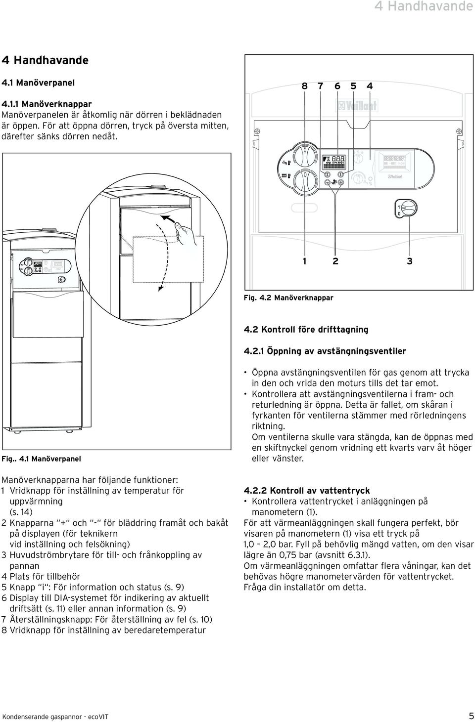 1 2 3 Fig. 4.2 Manöverknappar 4.2 Kontroll före drifttagning 4.2.1 Öppning av avstängningsventiler Fig.. 4.1 Manöverpanel Manöverknapparna har följande funktioner: 1 Vridknapp för inställning av temperatur för uppvärmning (s.