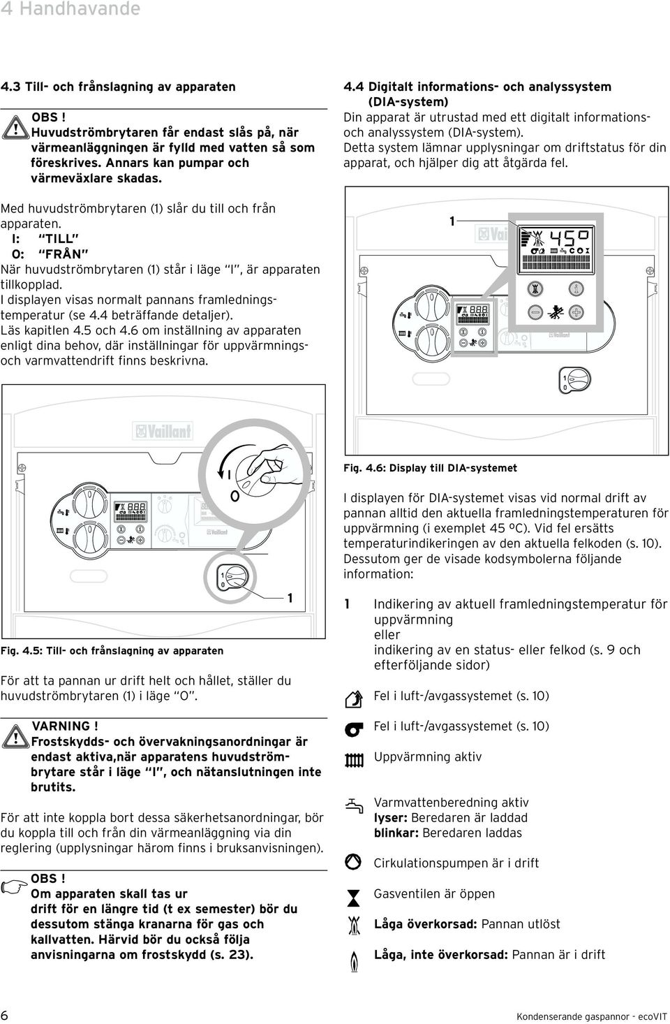I displayen visas normalt pannans framledningstemperatur (se 4.4 beträffande detaljer). Läs kapitlen 4.5 och 4.