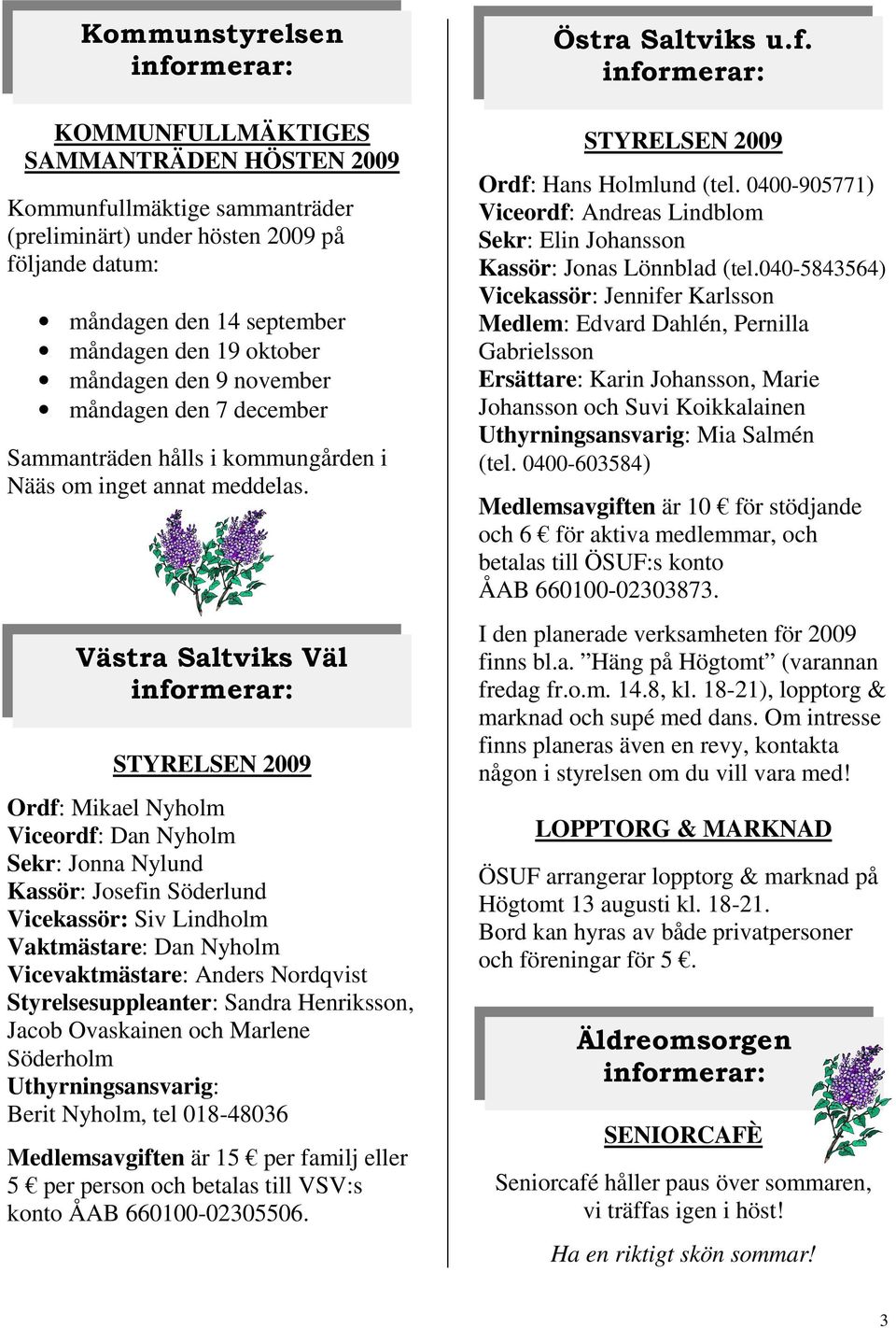 Västra Saltviks Väl STYRELSEN 2009 Ordf: Mikael Nyholm Viceordf: Dan Nyholm Sekr: Jonna Nylund Kassör: Josefin Söderlund Vicekassör: Siv Lindholm Vaktmästare: Dan Nyholm Vicevaktmästare: Anders