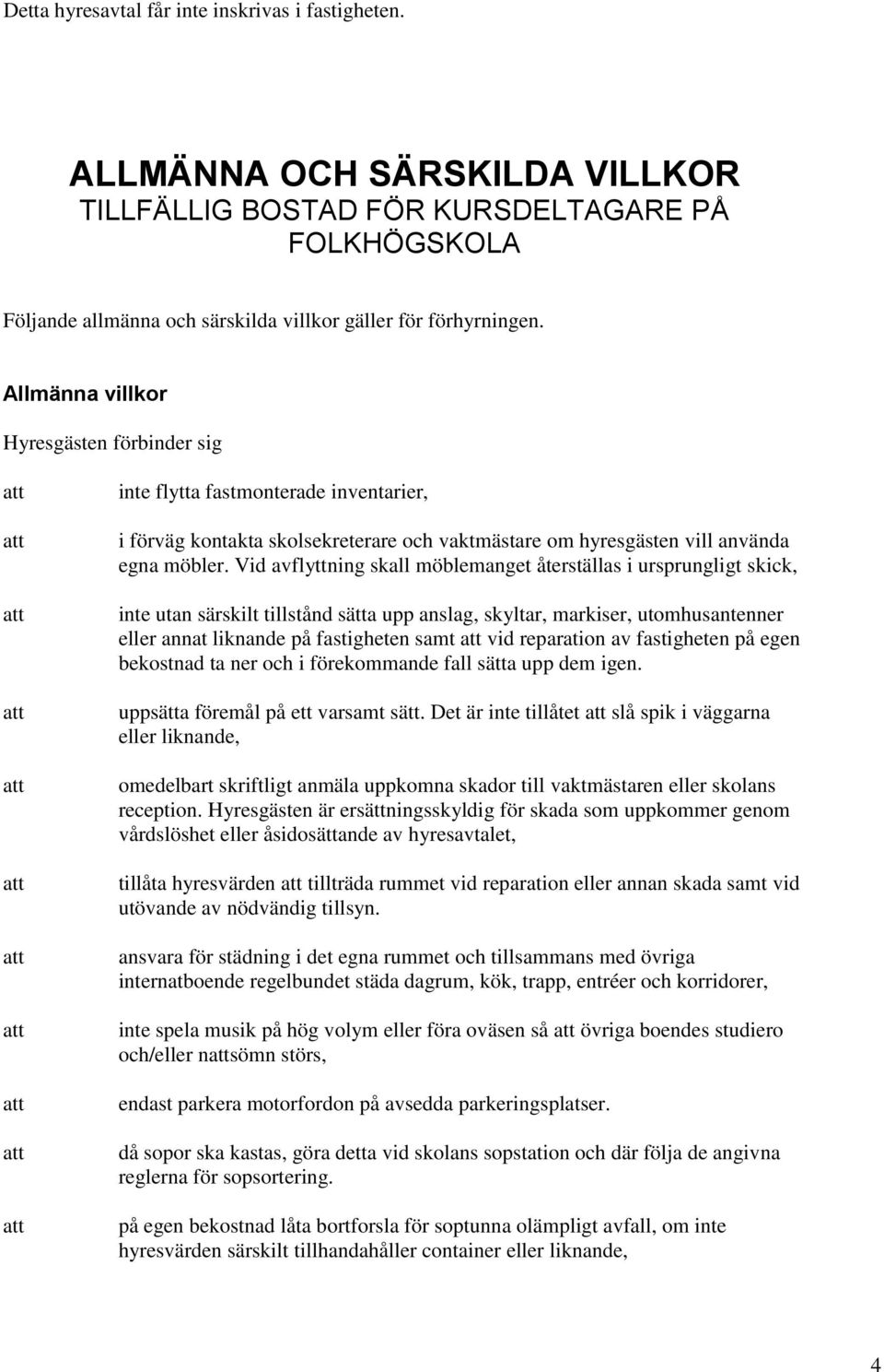Vid avflyttning skall möblemanget återställas i ursprungligt skick, inte utan särskilt tillstånd sätta upp anslag, skyltar, markiser, utomhusantenner eller annat liknande på fastigheten samt vid
