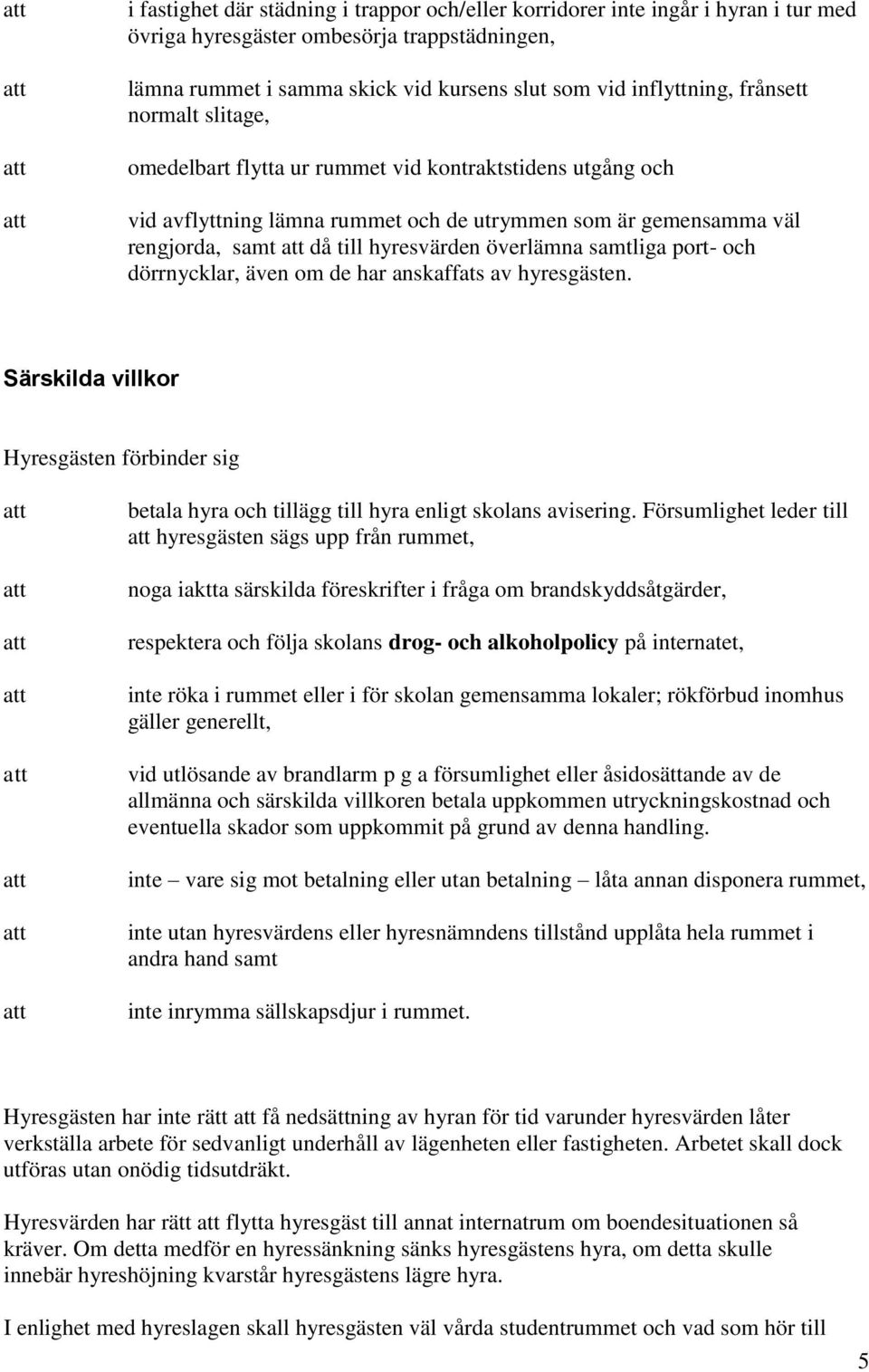 samtliga port- och dörrnycklar, även om de har anskaffats av hyresgästen. Särskilda villkor Hyresgästen förbinder sig betala hyra och tillägg till hyra enligt skolans avisering.