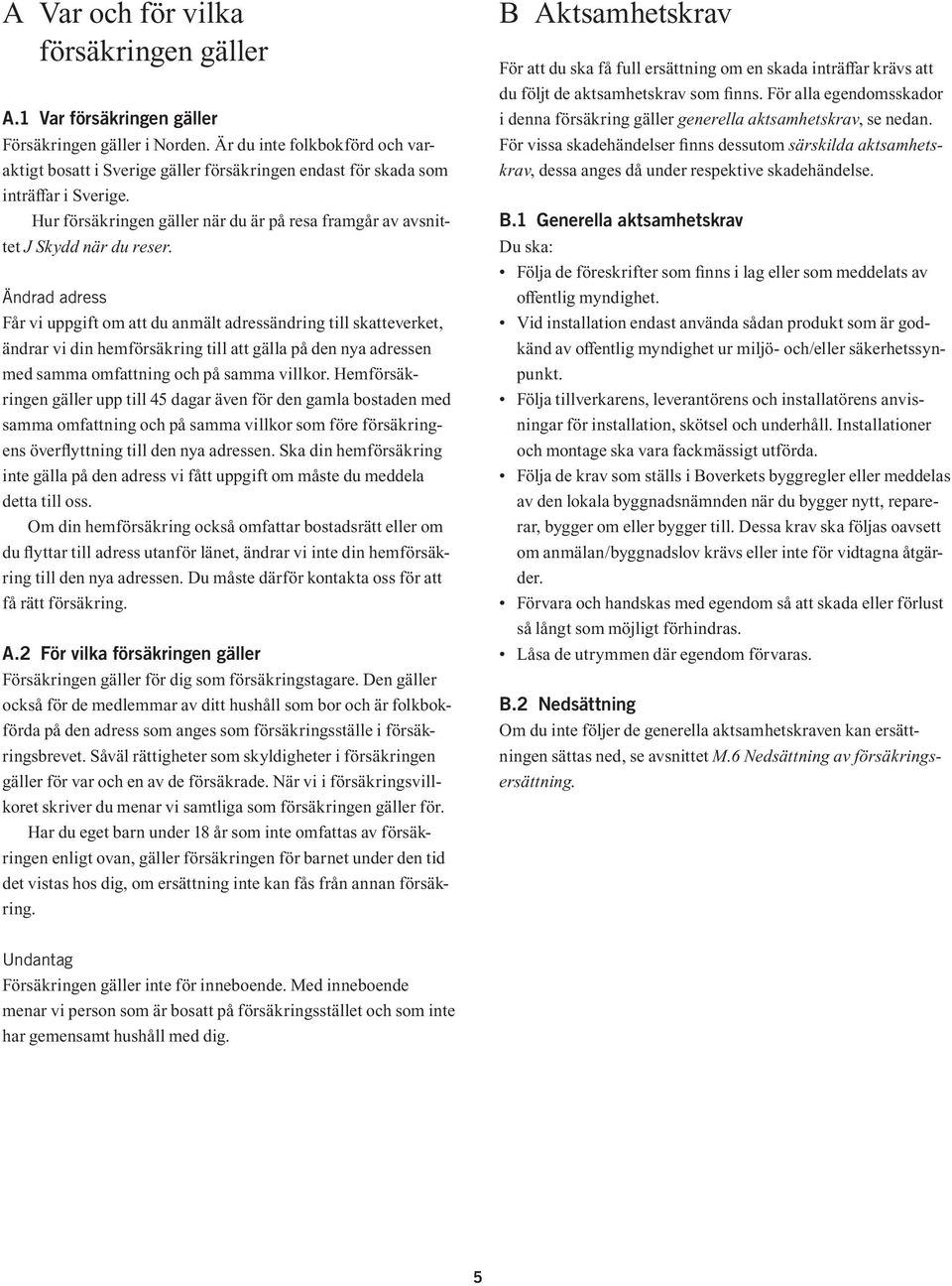 Ändrad adress Får vi uppgift om att du anmält adressändring till skatteverket, ändrar vi din hemförsäkring till att gälla på den nya adressen med samma omfattning och på samma villkor.