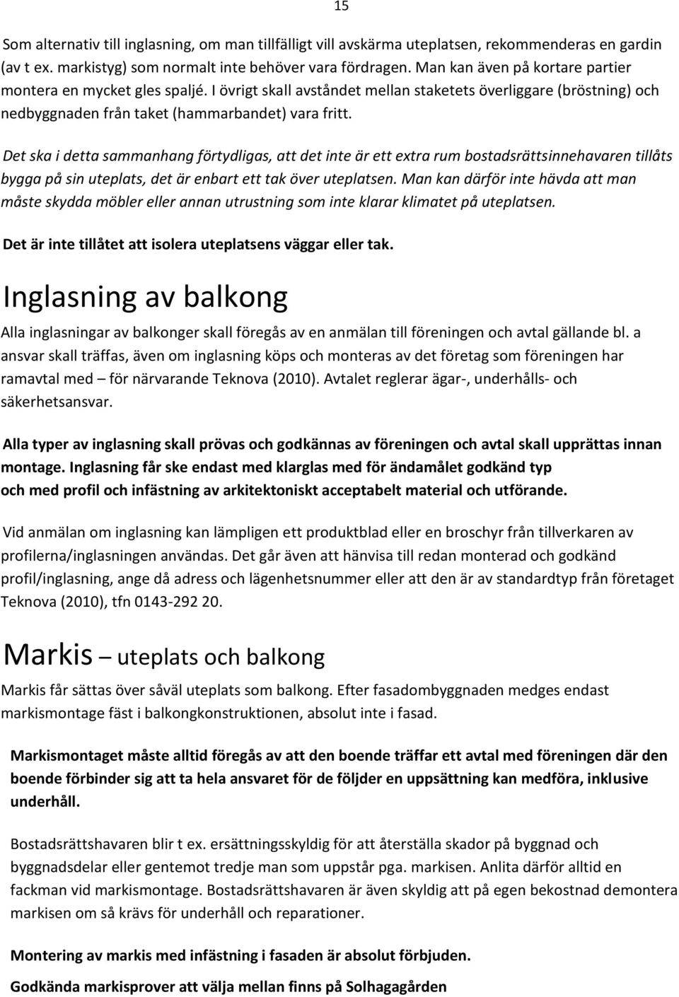 15 Det ska i detta sammanhang förtydligas, att det inte är ett extra rum bostadsrättsinnehavaren tillåts bygga på sin uteplats, det är enbart ett tak över uteplatsen.
