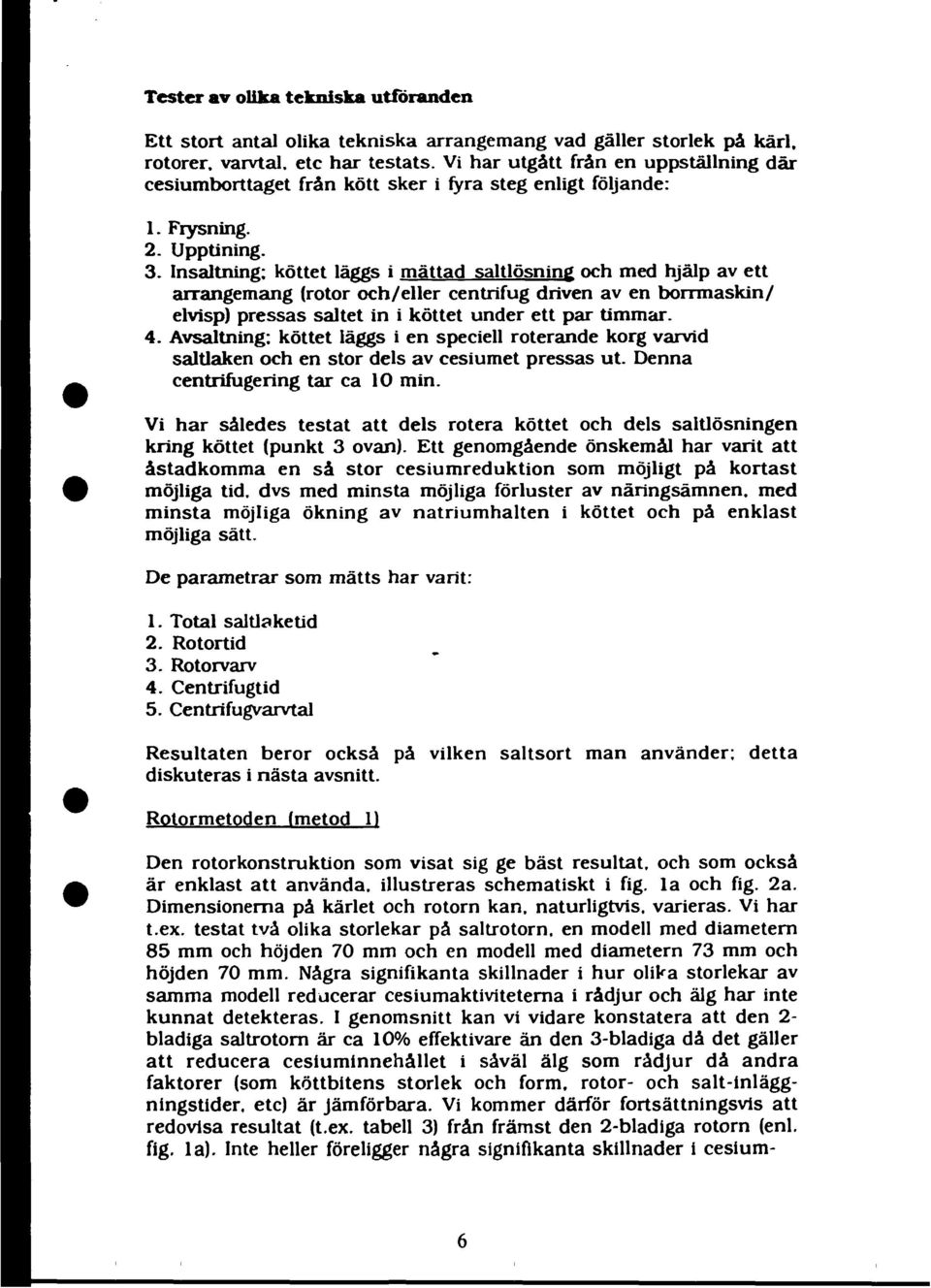 Insaltning: köttet läggs i mättad saltlösning och med hjälp av ett arrangemang (rotor och/eller centrifug driven av en borrmaskin/ elvisp) pressas saltet in i köttet under ett par timmar. 4.