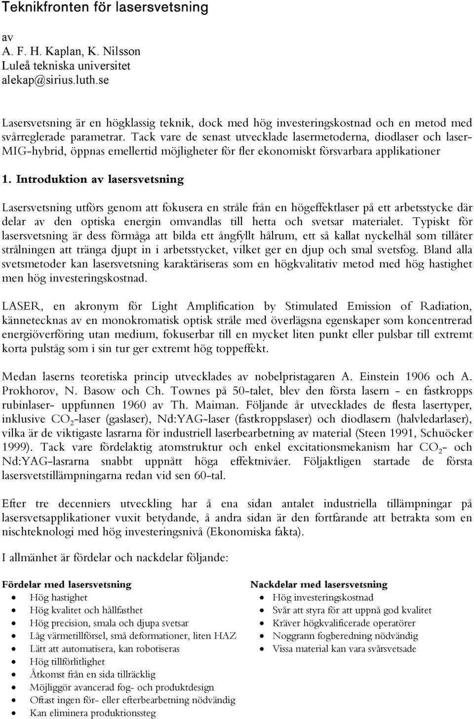 Tack vare de senast utvecklade lasermetoderna, diodlaser och laser- MIG-hybrid, öppnas emellertid möjligheter för fler ekonomiskt försvarbara applikationer 1.