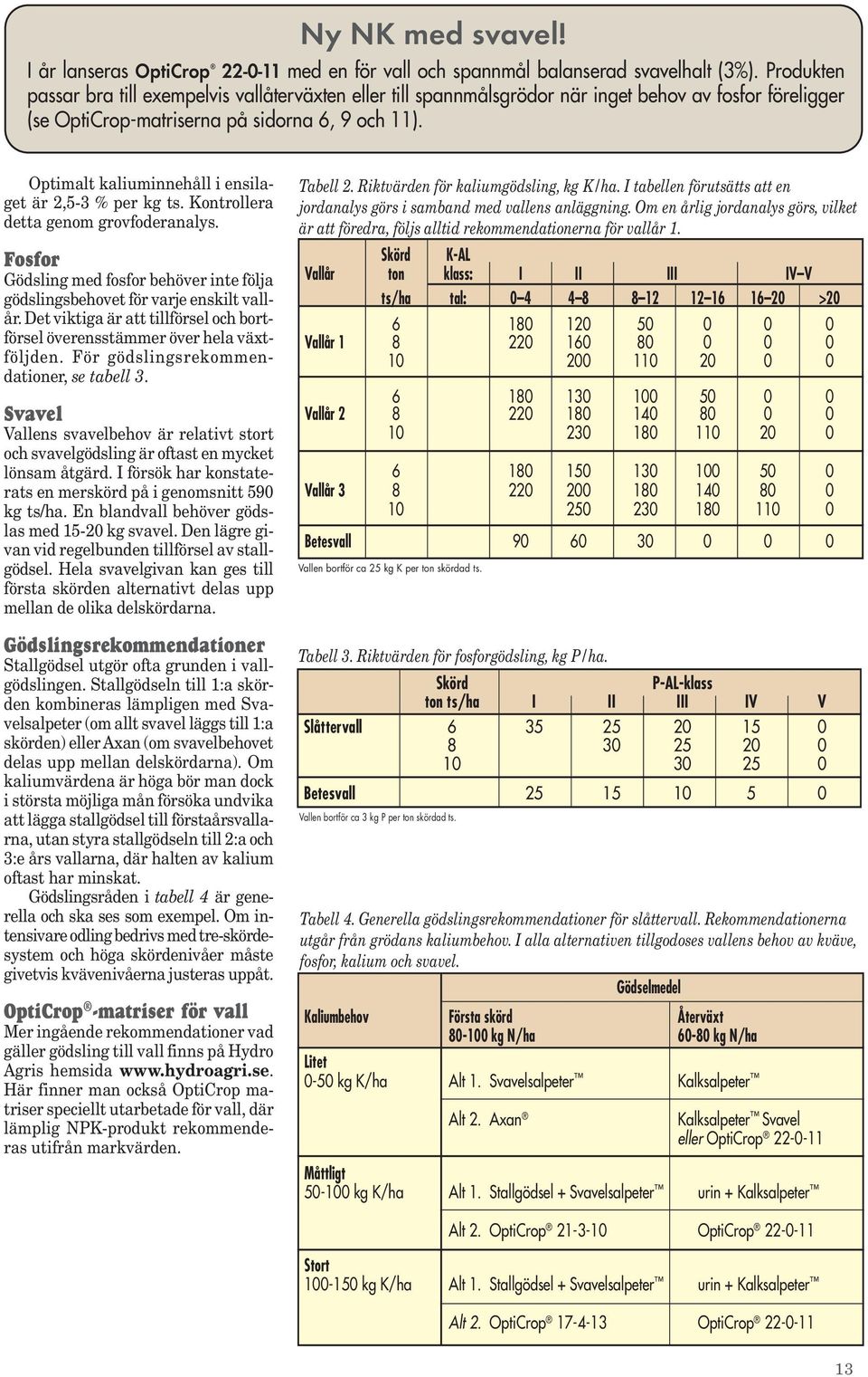 Optimalt kaliuminnehåll i ensilaget är 2,5-3 % per kg ts. Kontrollera detta genom grovfoderanalys. Fosfor Gödsling med fosfor behöver inte följa gödslingsbehovet för varje enskilt vallår.