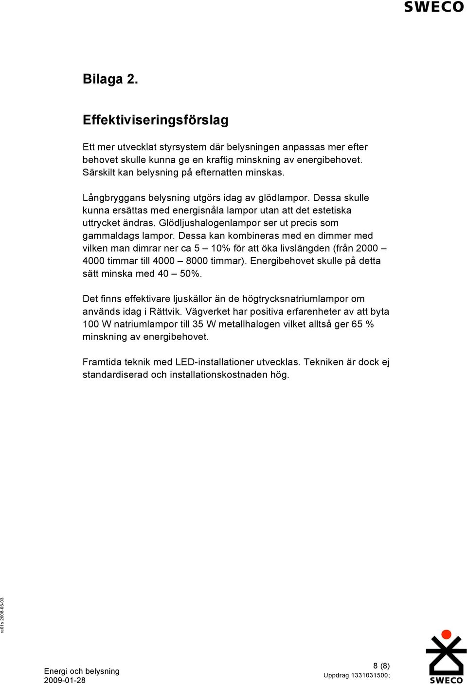 Glödljushalogenlampor ser ut precis som gammaldags lampor. Dessa kan kombineras med en dimmer med vilken man dimrar ner ca 5 10% för att öka livslängden (från 2000 4000 timmar till 4000 8000 timmar).