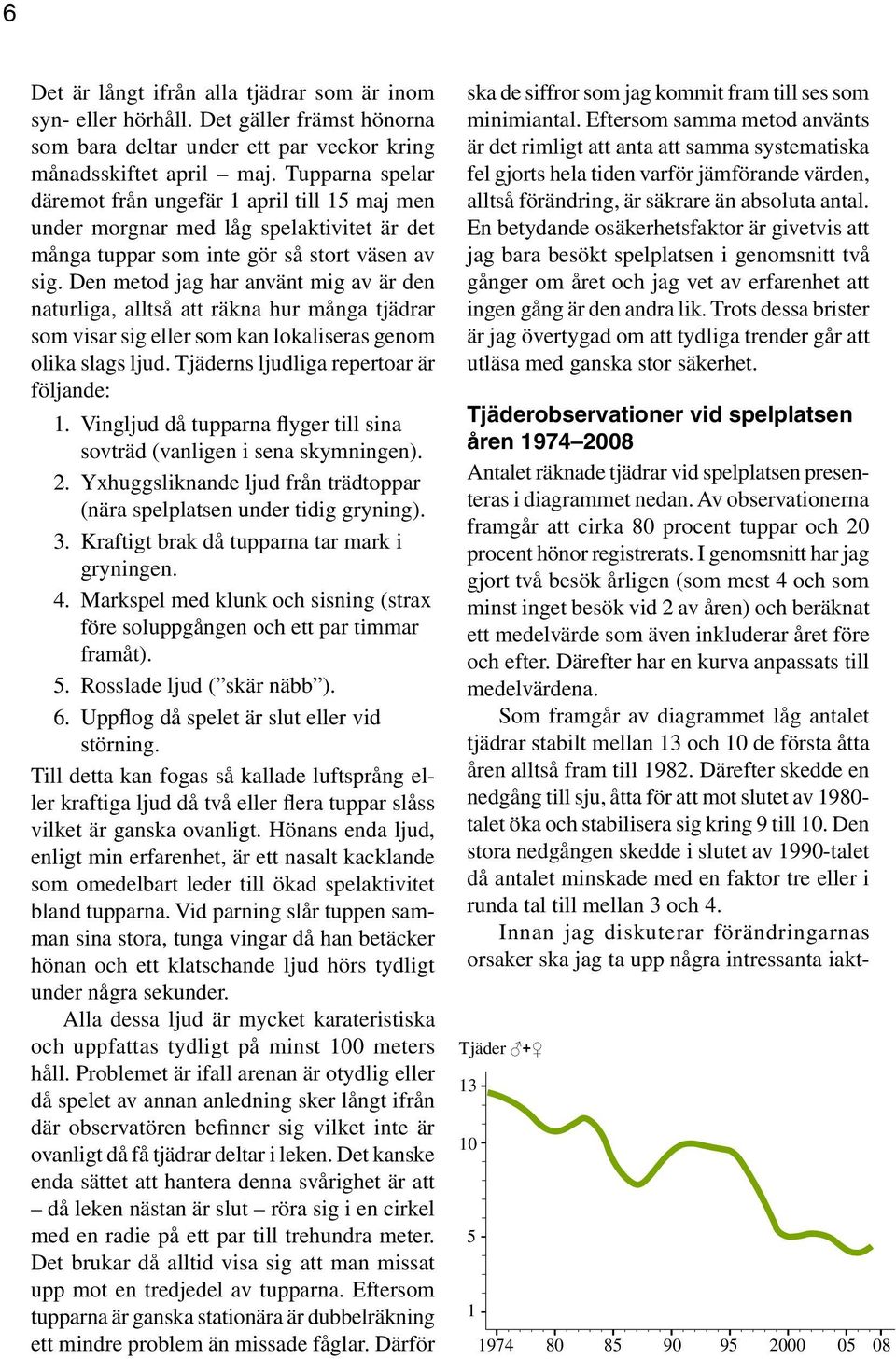 Den metod jag har använt mig av är den naturliga, alltså att räkna hur många tjädrar som visar sig eller som kan lokaliseras genom olika slags ljud. Tjäderns ljudliga repertoar är följande: 1.