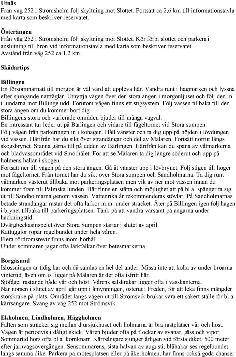 Avstånd från väg 252 ca 1,2 km. Skådartips Billingen En försommarnatt till morgon är väl värd att uppleva här. Vandra runt i hagmarken och lyssna efter sjungande nattfåglar.