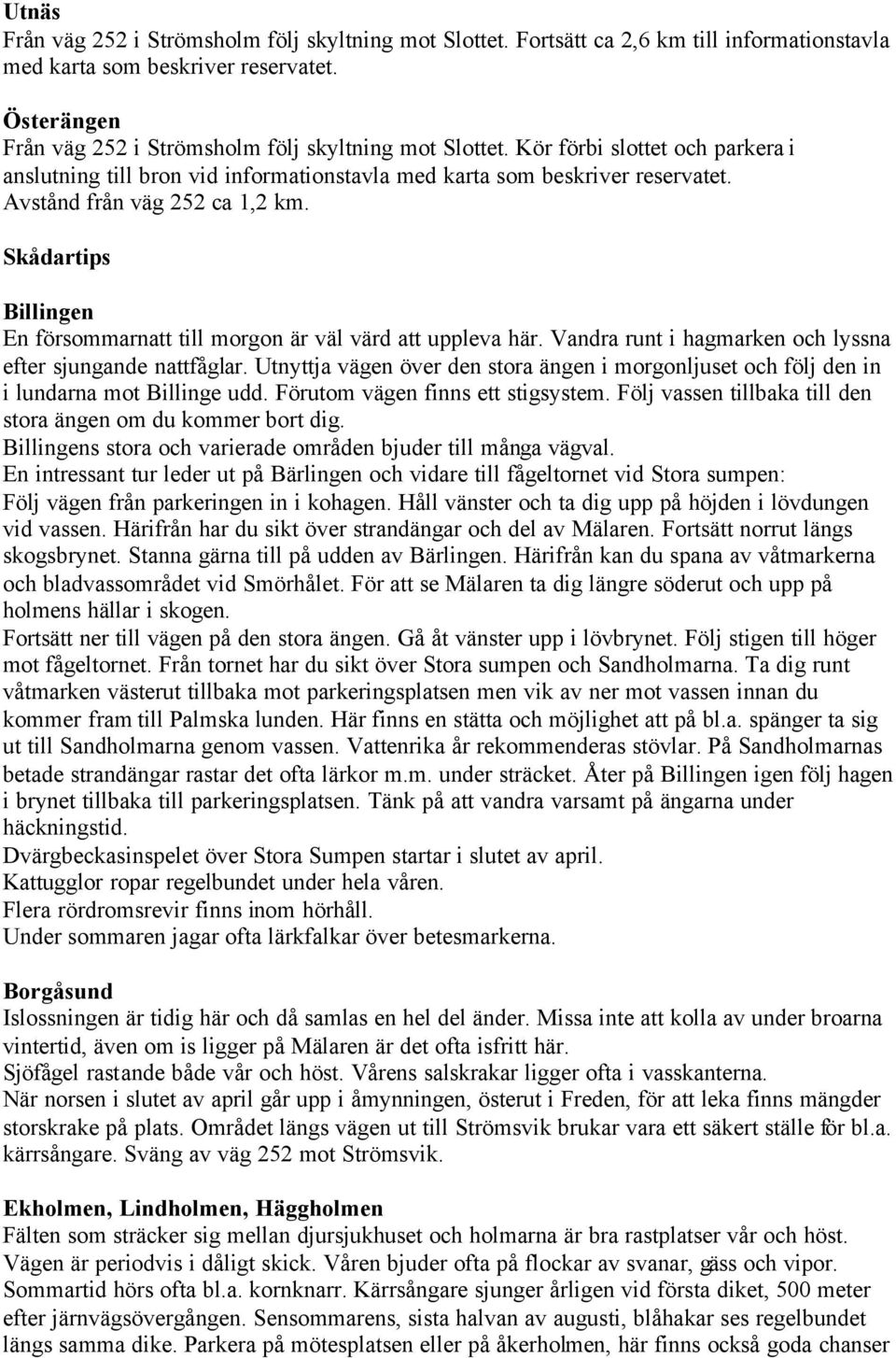 Avstånd från väg 252 ca 1,2 km. Skådartips Billingen En försommarnatt till morgon är väl värd att uppleva här. Vandra runt i hagmarken och lyssna efter sjungande nattfåglar.