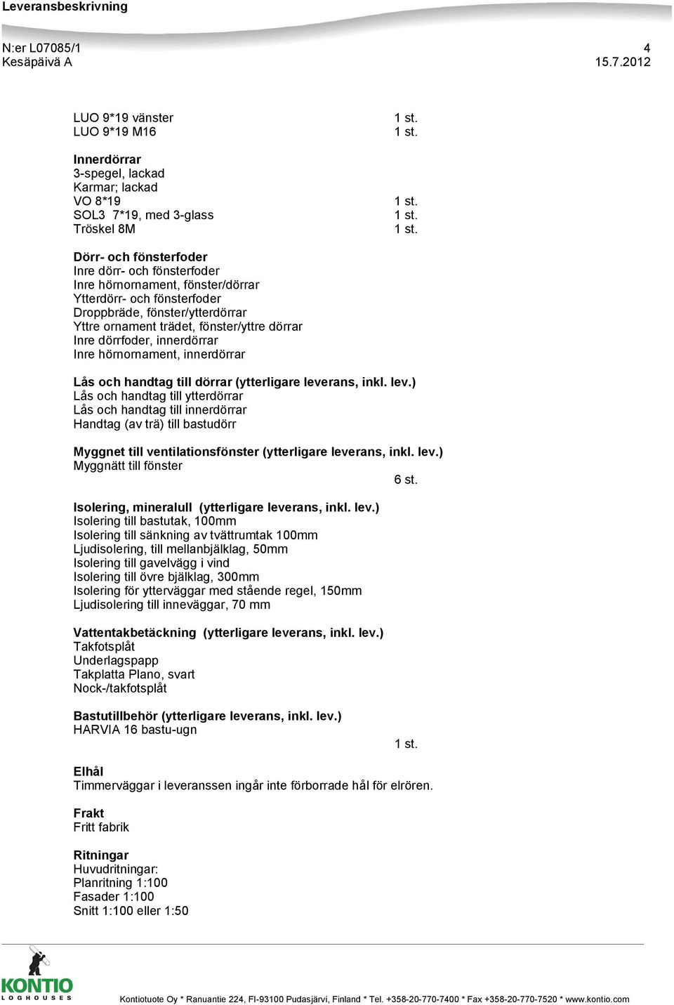 handtag till dörrar (ytterligare leverans, inkl. lev.) Lås och handtag till ytterdörrar Lås och handtag till innerdörrar Handtag (av trä) till bastudörr Myggnet till ventilationsfönster (ytterligare leverans, inkl.