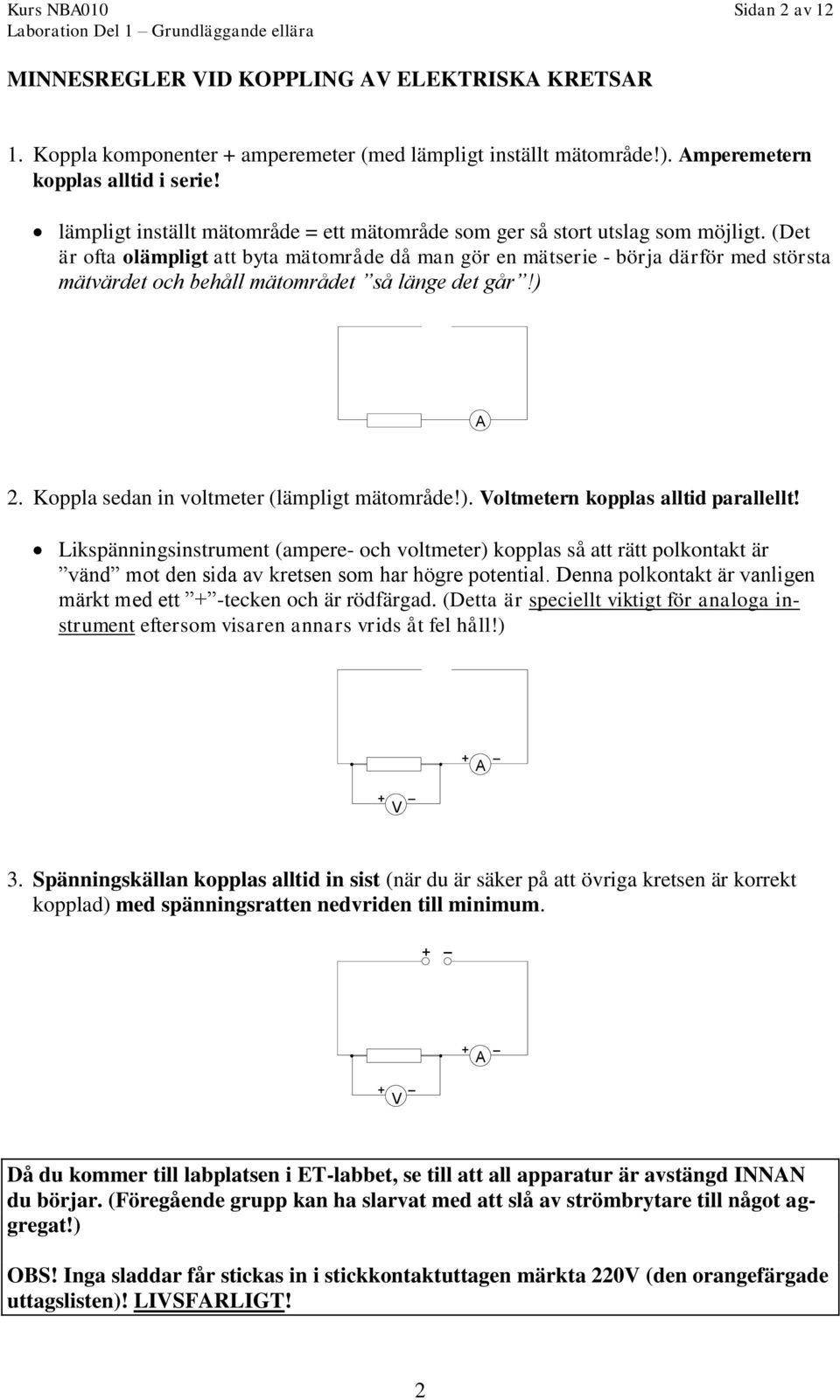 (Det är ofta olämpligt att byta mätområde då man gör en mätserie - börja därför med största mätvärdet och behåll mätområdet så länge det går!) A 2. Koppla sedan in voltmeter (lämpligt mätområde!). oltmetern kopplas alltid parallellt!