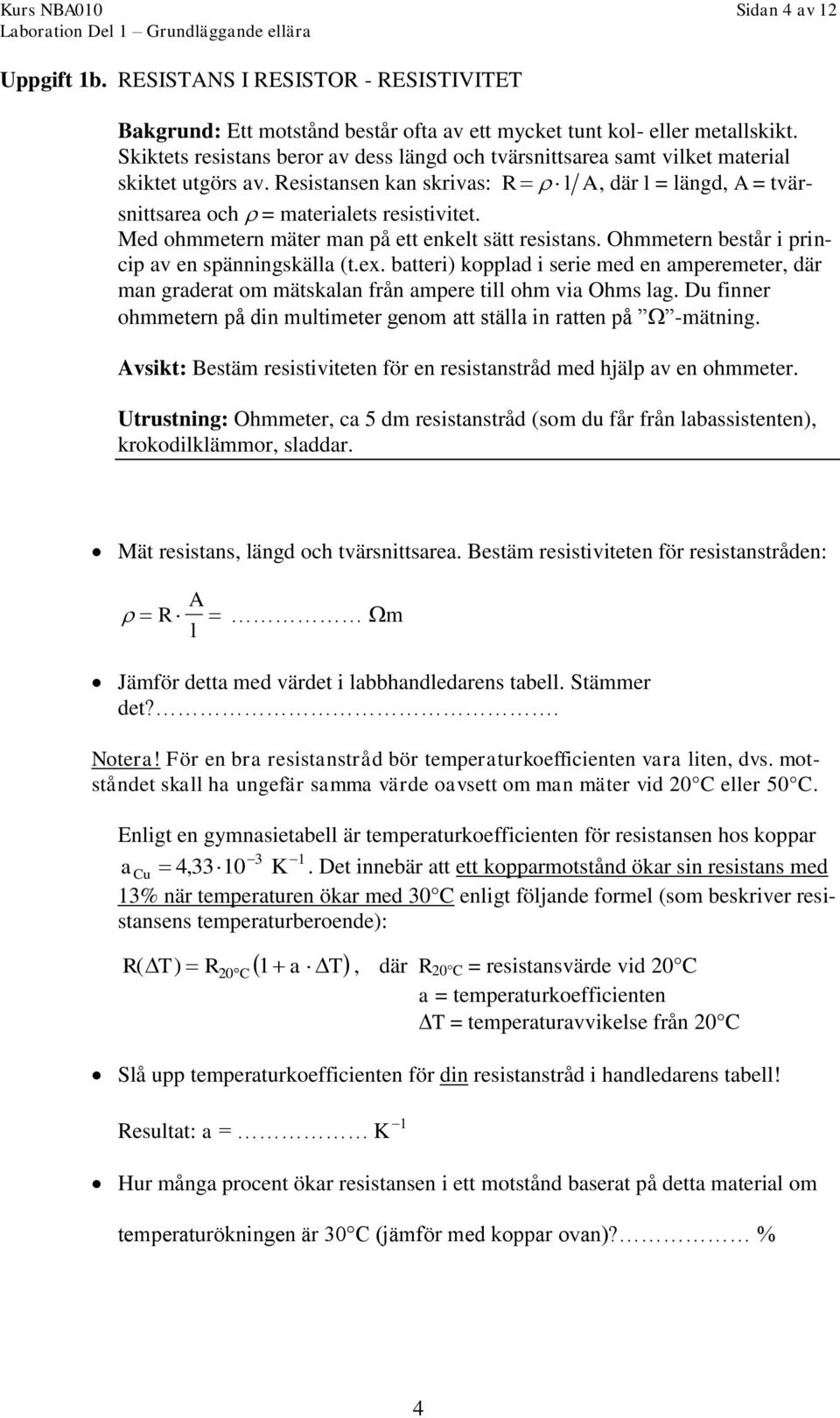 Med ohmmetern mäter man på ett enkelt sätt resistans. Ohmmetern består i princip av en spänningskälla (t.ex.