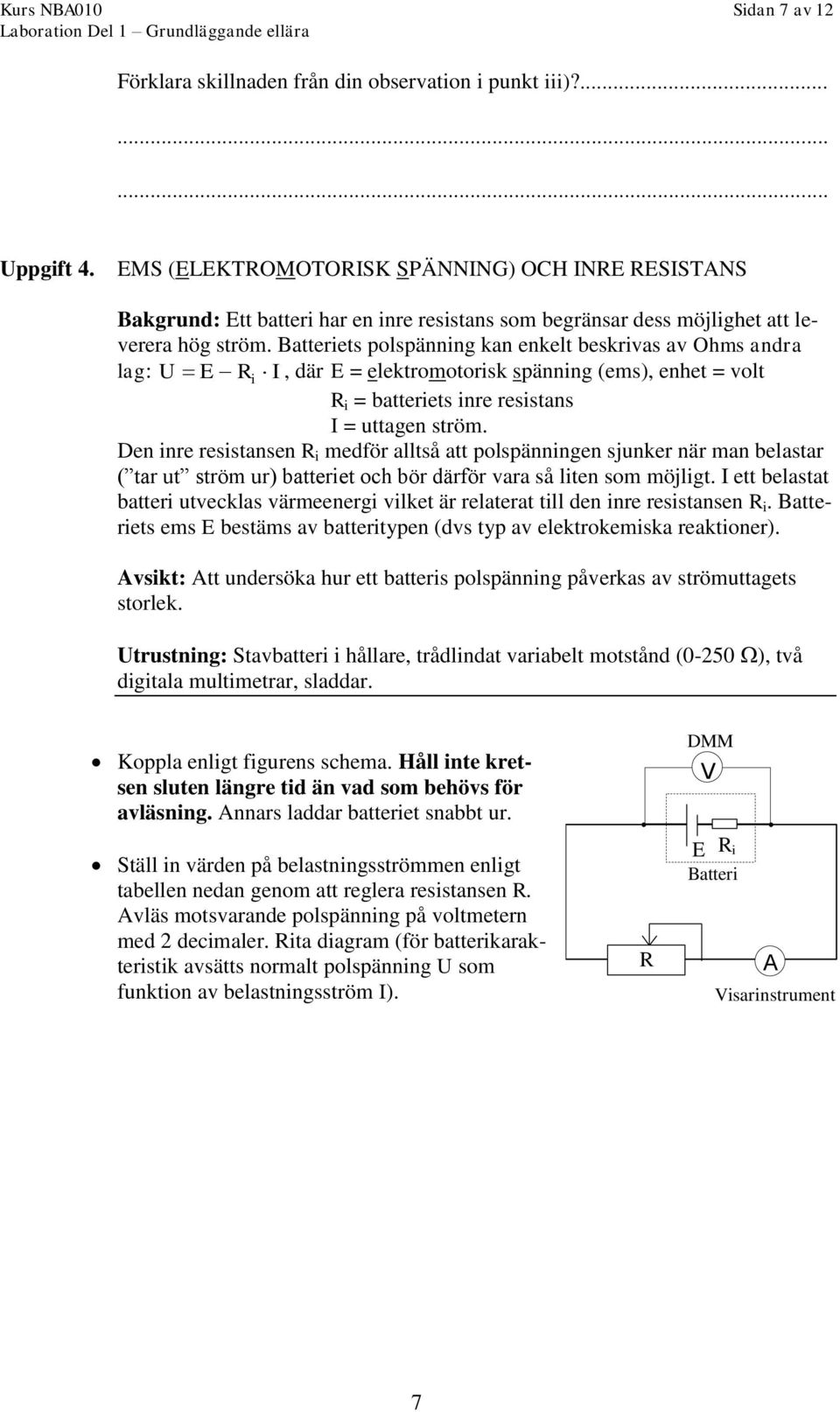 Batteriets polspänning kan enkelt beskrivas av Ohms andra lag: U E Ri I, där E = elektromotorisk spänning (ems), enhet = volt R i = batteriets inre resistans I = uttagen ström.