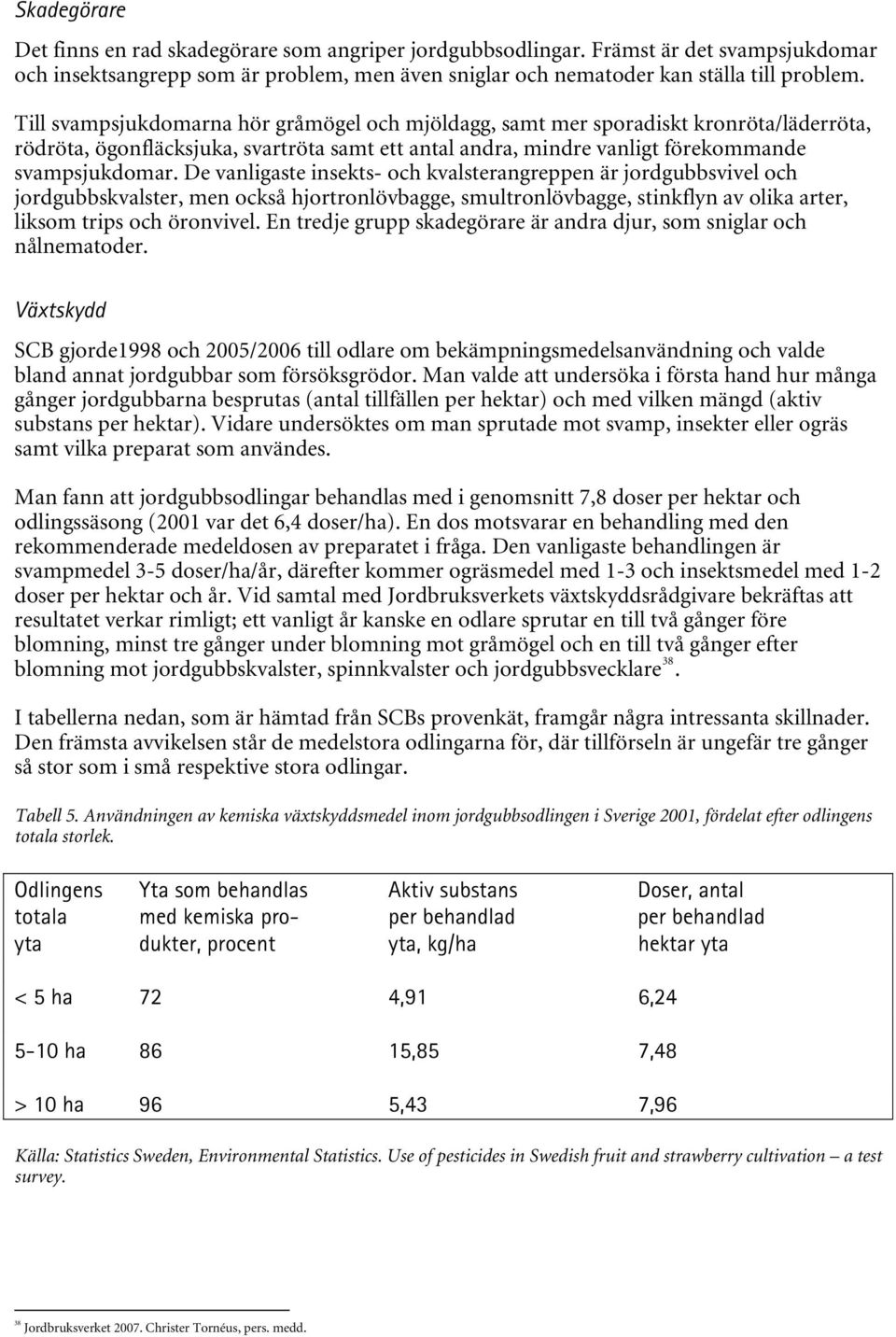 De vanligaste insekts- och kvalsterangreppen är jordgubbsvivel och jordgubbskvalster, men också hjortronlövbagge, smultronlövbagge, stinkflyn av olika arter, liksom trips och öronvivel.