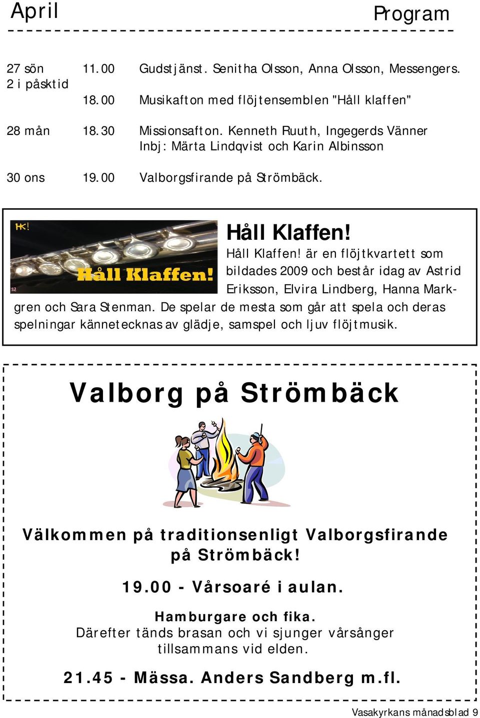 Håll Klaffen! är en flöjtkvartett som bildades 2009 och består idag av Astrid Eriksson, Elvira Lindberg, Hanna Markgren och Sara Stenman.
