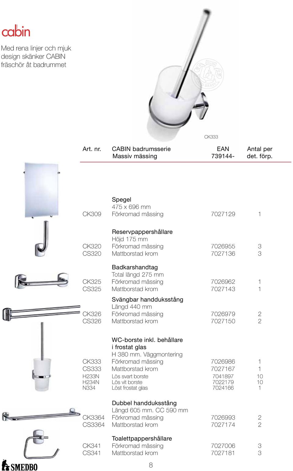 Förkromad mässing 7026962 1 CS325 Mattborstad krom 7027143 1 Svängbar handduksstång Längd 440 mm CK326 Förkromad mässing 7026979 2 CS326 Mattborstad krom 7027150 2 WC-borste inkl.